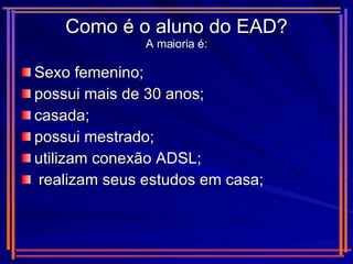 Como é o aluno do EAD? A maioria é: Sexo femenino; possui mais de 30 anos;  casada;  possui mestrado;  utilizam conexão ADSL;  realizam seus estudos em casa;  