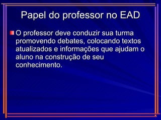 Papel do professor no EAD O professor deve conduzir sua turma promovendo debates, colocando textos atualizados e informações que ajudam o aluno na construção de seu conhecimento.  