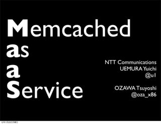 Memcached
     as
     a
              NTT Communications
                   UEMURA Yuichi
                           @u1


     Service     OZAWA Tsuyoshi
                     @oza_x86



12   1   23
 