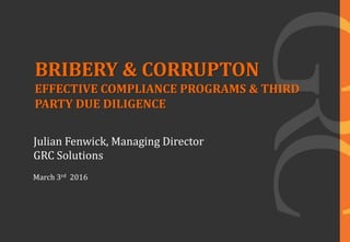 March 3rd 2016
Julian Fenwick, Managing Director
GRC Solutions
BRIBERY & CORRUPTON
EFFECTIVE COMPLIANCE PROGRAMS & THIRD
PARTY DUE DILIGENCE
 