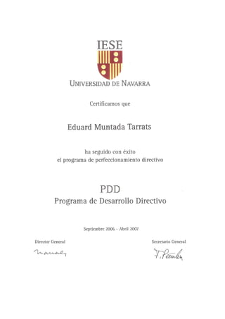 IESE
UNIVERSIDAD DE NAVARRA
Certificamos que
Eduard Muntada Tarrats
ha seguido con éxito
el programa de perfeccionamiento directivo
pnn
Programa de Desarrollo Directiva
Septiembre 2006 - Abril 2007
Director General Secretaria General
 