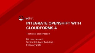 INTEGRATE OPENSHIFT WITH
CLOUDFORMS 4
Technical presentation
Michael Lessard
Senior Solutions Architect
February 2016
 