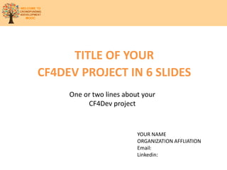 TITLE OF YOUR
CF4DEV PROJECT IN 6 SLIDES
One or two lines about your
CF4Dev project
YOUR NAME
ORGANIZATION AFFLIATION
Email:
Linkedin:
 
