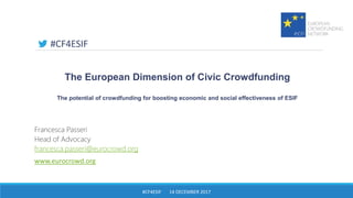The European Dimension of Civic Crowdfunding
The potential of crowdfunding for boosting economic and social effectiveness of ESIF
Francesca Passeri
Head of Advocacy
francesca.passeri@eurocrowd.org
www.eurocrowd.org
#CF4ESIF 14 DECEMBER 2017
#CF4ESIF
 