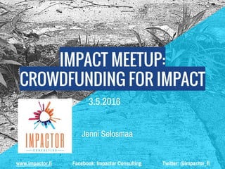 www.impactor.fi Facebook: Impactor Consulting Twitter: @impactor_fi
IMPACT MEETUP:
CROWDFUNDING FOR IMPACT
3.5.2016
Jenni Selosmaa
 