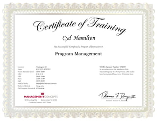 Has Successfully Completed a Program of Instruction in
Location:
Dates:
Hours Attended (Live):
CEU:
CPE:
PDU:
CLP:
Field of Study:
Delivery Method:
PMI Program Provider #:
NASBA Sponsor Number 103278
In accordance with the standards of the
National Registry of CPE Sponsors, CPE credits
have been granted based on a 50-minute hour.
THOMAS F. DUNGAN III, PRESIDENT8230 Leesburg Pike | Tysons Corner, VA 22182 THOMAS F. DUNGAN III, PRESIDENT
Cyd Hamilton
Program Management
Washington, DC
6/24/2015 - 6/26/2015
24.00 / 24.00
2.10 / 2.10
24.00 / 24.00
Management Advisory Services
Group-Live
Certificate Number: 55EC32B84
24.00 / 24.00
C1124-6190
21.00 / 21.00
 