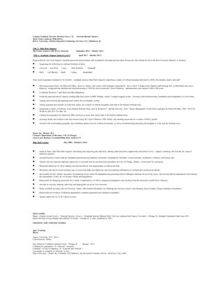 Column Technical Services. Downers Grove, IL (Account Recruit Agency)
Short Term Contracts With DeVry:
DeVry University, eGlobal Education Technology Services, LLC, Oakbrook, IL
Title 2: Help Desk Support
Short term contract with DeVry Seasonal September 2013 – October 2014
Title 1: Academic Support Analyst Level 3 April 2011 – October 2012
Responsible for 2nd Level Support, resetting passwords and assistance with installations and setup and activation of accounts and software for all levels from University Directors to students.
 Supporting the following for staff and Students at Devry
 A.D.A.M Tool Wire Citrix Web Portfolio ElementK
 Hub2 Lab Mentors Oracle Library QuadraMed
Three week assignment extended to five months. Academic Analyst, Help Desk Support, supporting a variety of software programs delivered by DeVry for students, faculty and staff.
 Delivering product Keys, for Microsoft Office, access to Library, and various other packages supported by the L2 (level 2) Support and Students/staff utilizing chat in OSS-Oracle and Active
Directory, configured and modified and troubleshooting of VPN for server connection. Active Directory , implementation and support (1000 -1500 users)
 Completed Windows 7 and Microsoft Office Migrations.
 Checking email and phone support, entering help desk tickets in BMC Remedy version 7 support logging system. Assisting with troubleshooting, installation and configuration of Lotus Notes.
 Testing, provisioning and reporting errors within the new Remedy system.
 Testing programs and research on help desk tickets, for a variety of software programs, delivered in the Student Software store.
 Supporting a variety of Software, in the Student Software Store, such as Windows7, McAfee Antivirus, Viso, Project Management, Power Point, packages for Microsoft Office 2007, 2010 For
Windows and 2011 For Mac, etc.
 Creating documentation for Microsoft Office products to assist with online help in the Student Software Store.
 Assisting faculty and students with chat sessions using AD- Active Directory, OSS -Oracle, and resetting passwords for a variety of DeVry portals.
 Assisted with downloading programs, and submitting product keys for software downloads, as well as troubleshooting launching the programs in Citrix and the Software store.
.
Keane Inc., Boston, MA
Contract: Department of Revenue, City of Chicago
Team Lead, Business Consultant/Help Desk Analyst/ CS
Help Desk Trainer May 2004 – February 2010
 Acted as Team Lead Help Desk Support, monitoring and supporting Iris help desk, entering email and phone support help desk tickets Level 1, support, escalating calls beyond my scope of
technical expertise
 Assisted business owners with tax information/processing and methods of payment, confirmed tax liabilities, License renewals, notification violations, and license fees.
 Trained new and seasonal temporary employees in Customer Service and help desk procedures for City of Chicago, Permits , License and Tax procedures.
 Monitored employees on ACD, making sure that the phones were appropriately covered at all times.
 Monitored calls and reviewed ticketing logs to insure that temps and employees were documenting information in a detailed and professional manner.
 Accountable for QA, Quality Assurance, documenting issues within the department and presenting them to Managers meetings for resolving issues, and assuring that the departments were meeting
the requirements of the City of Chicago’s Rules and Regulations.
 Responsible for changing passwords for a variety of applications, as well as changing configurations and resetting Network passwords in (AD) Active Directory.
 Assisted in copying, deleting, archiving, and purging files set up for User Accounts.
 Duties included assisting with new business owners, with detailed information on obtaining new business license, and informing license holders of legal compliance information.
 Responsible for inventory of Desktop applications, computer equipment and Telephone equipment.
 Trained employees on AT & T phone system.
EDUCATION:
Major: Criminal Justice Focus 1: Network Security, Focus 2: Homeland Security/Medical Field - On Line Learning from Argosy University - Chicago IL, Estimated Graduation Date June 2013
School for New Living Program from DePaul University - Chicago IL -2 years completed in 1987
TRAINING AND CERTIFICATIONS:
Apex Training
Plural
Argosy University 2012 -2014
Cyber Security -Online
New Horizons Computer Learning Center - Chicago IL January, 2012
Certifications preparation: A+, Network +/Security
Certificate of Class Completion: A+ Essentials and Network +
Courseware to complete A+ Practical on line
Dept of Revenue – Keane, Inc. Certificate of Completion, Tax & License/Customer Service - Received: July, 2004
 
