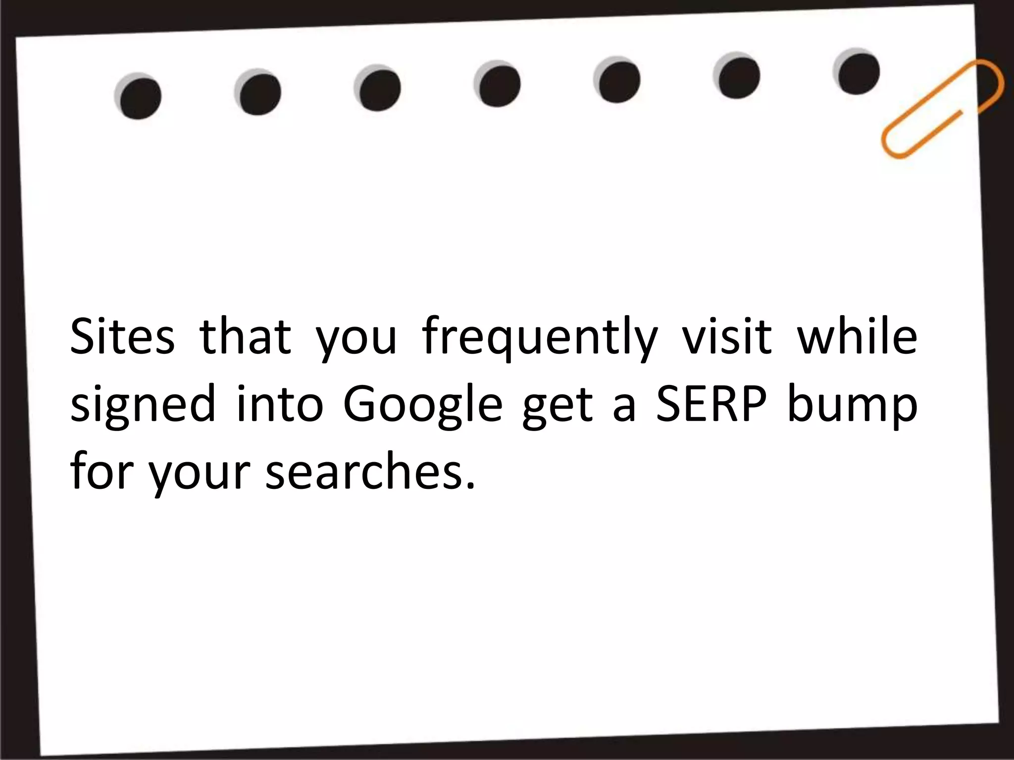 Sites that you frequently visit while
signed into Google get a SERP bump
for your searches.
 
