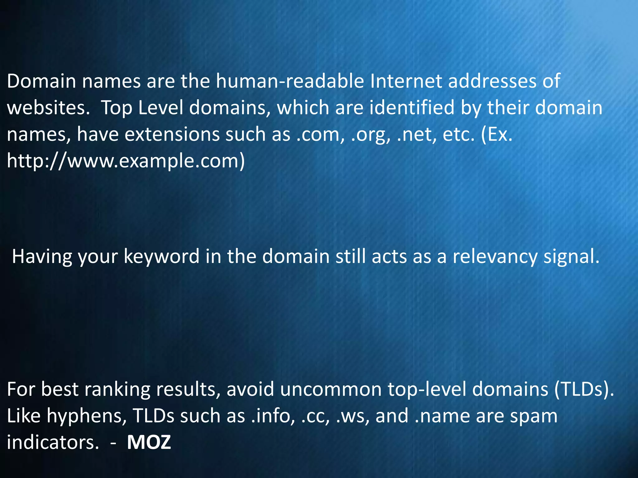 Domain names are the human-readable Internet addresses of
websites. Top Level domains, which are identified by their domain
names, have extensions such as .com, .org, .net, etc. (Ex.
http://www.example.com)
For best ranking results, avoid uncommon top-level domains (TLDs).
Like hyphens, TLDs such as .info, .cc, .ws, and .name are spam
indicators. - MOZ
Having your keyword in the domain still acts as a relevancy signal.
 