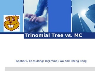L o g o
L o g o
Trinomial Tree vs. MC
Gopher 6 Consulting: Di(Emma) Wu and Zheng Rong
 