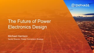 The Future of Power
Electronics Design
Michael Harrison
Senior Director: Power Conversion Strategy
 