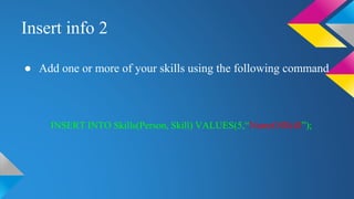 Insert info 2
● Add one or more of your skills using the following command
INSERT INTO Skills(Person, Skill) VALUES(5,“NameOfSkill”);
 