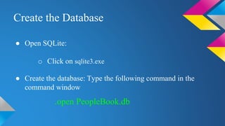 Create the Database
● Open SQLite:
o Click on sqlite3.exe
● Create the database: Type the following command in the
command window
.open PeopleBook.db
 