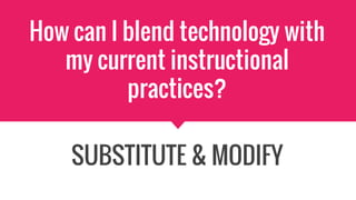 How can I blend technology with
my current instructional
practices?
SUBSTITUTE & MODIFY
 