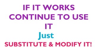 IF IT WORKS
CONTINUE TO USE
IT
Just
SUBSTITUTE & MODIFY IT!
 