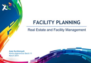 Asep Nurdiansyah
Xlence Apprentice Batch 11
March 2014
Real Estate and Facility Management
FACILITY PLANNING
 