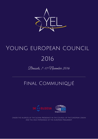 Young european council
2016
Brussels, 7-11 November 2016
Final Communiqué
Under the Auspices of the Slovak Presidency in the Council of the European Union
and the high patronage of the European Parliament
 