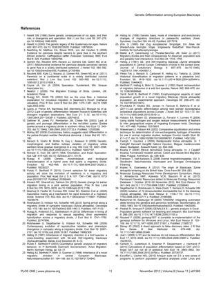 References
1. Hewitt GM (1996) Some genetic consequences of ice ages, and their
role, in divergence and speciation. Biol J Linn Soc Lond 58: 247–276.
doi:10.1006/bijl.1996.0035.
2. Hewitt G (2000) The genetic legacy of the Quaternary ice ages. Nature
405: 907–913. doi:10.1038/35016000. PubMed: 10879524.
3. Neethling M, Matthee CA, Bowie RCK, von der Heyden S (2008)
Evidence for panmixia despite barriers to gene flow in the southern
African endemic, Caffrogobius caffer (Teleostei: Gobiidae). BMC Evol
Biol 8: 325. PubMed: 19040766.
4. Oomen RA, Reudink MW, Nocera JJ, Somers CM, Green MC et al.
(2011) Mitochondrial evidence for panmixia despite perceived barriers
to gene flow in a widely distributed waterbird. J Hered 102: 584–592.
doi:10.1093/jhered/esr055. PubMed: 21705489.
5. Reudink MW, Kyle CJ, Nocera JJ, Oomen RA, Green MC et al. (2011)
Panmixia on a continental scale in a widely distributed colonial
waterbird. Biol J Linn Soc Lond 102: 583–592. doi:10.1111/j.
1095-8312.2010.01608.x.
6. Coyne JA, Orr JA (2004) Speciation. Sunderland, MA: Sinauer
Associates Inc..
7. Newton I (2008) The Migration Ecology of Birds. London, UK:
Academic Press.
8. Ruegg KC, Smith TB (2002) Not as the crow flies: a historical
explanation for circuitous migration in Swainson’s thrush (Catharus
ustulatus). Proc R Soc Lond B Biol Sci 269: 1375–1381. doi:10.1098/
rspb.2002.2032.
9. Lyons JI, Pierce AA, Barribeau SM, Sternberg ED, Mongue AJ et al.
(2012) Lack of genetic differentiation between monarch butterflies with
divergent migration destinations. Mol Ecol 21: 1–12. doi:10.1111/j.
1365-294X.2011.05381.x. PubMed: 22574833.
10. Dallimer M, Jones PJ, Pemberton JM, Cheke RA (2003) Lack of
genetic and plumage differentiation in the red-billed quelea Quelea
quelea across a migratory divide in southern Africa. Mol Ecol 12: 345–
353. doi:10.1046/j.1365-294X.2003.01733.x. PubMed: 12535086.
11. McKay BD (2009) Evolutionary history suggests rapid differentiation in
the yellow-throated warbler Dendroica dominica. J Avian Biol 40: 181–
190.
12. Bensch S, Grahn M, Müller N, Gay L, Akesson S (2009) Genetic,
morphological, and feather isotope variation of migratory willow
warblers show gradual divergence in a ring. Mol Ecol 18: 3087–3096.
doi:10.1111/j.1365-294X.2009.04210.x. PubMed: 19457197.
13. Rohwer S, Irwin DE (2011) Molt, Orientation, and Avian Speciation.
Auk 128: 419–425. doi:10.1525/auk.2011.10176.
14. Ruegg K (2008) Genetic, morphological, and ecological
characterization of a hybrid zone that spans a migratory divide.
Evolution 62: 452–466. doi:10.1111/j.1558-5646.2007.00263.x.
PubMed: 18039327.
15. Pulido F, Berthold P (2010) Current selection for lower migratory
activity will drive the evolution of residency in a migratory bird
population. Proc Natl Acad Sci U S A 107: 7341–7346. doi:10.1073/
pnas.0910361107. PubMed: 20368446.
16. Kovach RP, Gharrett AJ, Tallmon DA (2012) Genetic change for earlier
migration timing in a pink salmon population. Proc R Soc Lond
B Biol Sci 279: 3870–3878. doi:10.1098/rspb.2012.1158.
17. Bearhop S, Fiedler W, Furness RW, Votier SC, Waldron S et al. (2005)
Assortative mating as a mechanism for rapid evolution of a migratory
divide. Science 310: 502–504. doi:10.1126/science.1115661. PubMed:
16239479.
18. Rolshausen G, Hobson KA, Schaefer HM (2010) Spring arrival along a
migratory divide of sympatric blackcaps (Sylvia atricapilla). Oecologia
162: 175–183. doi:10.1007/s00442-009-1445-3. PubMed: 19711103.
19. Ruegg K, Anderson EC, Slabbekoorn H (2012) Differences in timing of
migration and response to sexual signalling drive asymmetric
hybridization across a migratory divide. J Evol Biol 9: 1741–1750.
PubMed: 22747896.
20. Rolshausen G, Segelbacher G, Hobson KA, Schaefer HM (2009)
Contemporary evolution of reproductive isolation and phenotypic
divergence in sympatry along a migratory divide. Curr Biol 19: 2097–
2101. doi:10.1016/j.cub.2009.10.061. PubMed: 19962309.
21. Helbig A (1991) Inheritance of migratory direction in a bird species: a
cross-breeding experiment with SE-and SW-migrating blackcaps
(Sylvia atricapilla). Behav Ecol Sociobiol 28: 9–12.
22. Pulido F, Berthold P (2003) Quantitative genetic analysis of migratory
behavior. In: P BertholdE GwinnerE Sonnenschein. Avian Migration.
Berlin: Springer-Verlag. pp. 53–77.
23. Helbig AJ, Berthold P, Mohr G, Querner U (1994) Inheritance of a novel
migratory direction in central European Blackcaps.
Naturwissenschaften 81: 184–186. doi:10.1007/BF01134540.
24. Helbig AJ (1996) Genetic basis, mode of inheritance and evolutionary
changes of migratory directions in palaearctic warblers (Aves:
Sylviidae). Exp Biol 199: 49–55. PubMed: 9317319.
25. Zink G (1985) Der Zug europäischer Singvögel. Ein Atlas der
Wiederfunde beringter Vögel. Vogelwarte Radolfzell: Max-Planck-
Institute für Verhaltensphysiologie.
26. Møller a P, Garamszegi LZ, Peralta-Sánchez JM, Soler JJ (2011)
Migratory divides and their consequences for dispersal, population size
and parasite-host interactions. Evol Biol 24: 1744–1755
27. Helbig J (1991) SE- and SW-migrating blackcap (Sylvia atricapilla)
populations in Central Europe: Orientation of birds in the contact zone.
Journal of Evolutionary Biology 4: 657–670. doi:10.1046/j.
1420-9101.1991.4040657.x.
28. Pérez-Tris J, Bensch S, Carbonell R, Helbig AJ, Tellería JL (2004)
Historical diversification of migration patterns in a passerine bird.
Evolution 58: 1819–1832. doi:10.1111/j.0014-3820.2004.tb00464.x.
PubMed: 15446433.
29. Berthold P, Helbig A, Mohr G, Querner U (1992) Rapid microevolution
of migratory behaviour in a wild bird species. Nature 360: 668–670. doi:
10.1038/360668a0.
30. Terrill Scott B, Berthold P (1990) Ecophysiological aspects of rapid
population growth in a novel migratory Blackcap (Sylvia atricapilla)
population: an experimental approach. Oecologia 85: 266–270. doi:
10.1007/BF00319412.
31. Procházka P, Stokke BG, Jensen H, Fainová D, Bellinvia E et al.
(2011) Low genetic differentiation among reed warbler Acrocephalus
scirpaceus populations across Europe. J Avian Biol 42: 103–113. doi:
10.1111/j.1600-048X.2010.05161.x.
32. Hobson KA, Bowen GJ, Wassenaar LI, Ferrand Y, Lormee H (2004)
Using stable hydrogen and oxygen isotope measurements of feathers
to infer geographical origins of migrating European birds. Oecologia
141: 477–488. PubMed: 15375691.
33. Wassenaar LI, Hobson KA (2003) Comparative equilibration and online
technique for determination of non-exchangeable hydrogen of keratins
for use in animal migration studies. Isotopes Environ Health Stud 39:
211–217. doi:10.1080/1025601031000096781. PubMed: 14521282.
34. Csörgő T, Gyurácz J (2009) Barátposzáta Sylvia atricapilla. In: T
CsörgőZ KarczaH GergőM GáborJ Gyurácz. Magyar madárvonulási
atlasz. Budapest.: Kossuth Kaidó. pp. 504–508.
35. Klvaňa P (2008) Pěnice černohlavá Sylvia atricapilla. In: J CepákP
KlvaňaJ FormánekD HorákM Jelínek. Czech and Slovak Bird Migration
Atlas. Prague: Aventinum. pp. 436–439.
36. Fransson T, Hall-Karlsson S (2008) Svensk ringmärkningsatlas. Vol. 3.
Stockholm: Naturhistoriska riksmuseet and Sveriges Ornitologiska
Förening
37. Kopiec K, Ozarowska A (2012) The origin of Blackcaps Sylvia
atricapilla wintering on the British Isles. Ornis Fenn 89: 254–263.
38. Molecular Ecology Resources Primer Development Consortium, Aksoy
S, Almeida-Val VMF, Azevedo VCR, Baucom R et al. (2013)
Permanent Genetic Resources added to Molecular Ecology Resources
Database 1 October 2012–30 November 2012. Mol Ecol Resour 13:
341–343. doi:10.1111/1755-0998.12061. PubMed: 23356940.
39. Segelbacher G, Rolshausen G, Weis-Dootz T, Serrano D, Schaefer HM
(2008) Isolation of 10 tetranucleotide microsatellite loci in the blackcap
(Sylvia atricapilla). Mol Ecol Resour 8: 1108–1110. doi:10.1111/j.
1755-0998.2008.02171.x. PubMed: 21585986.
40. Matschiner M, Salzburger W (2009) TANDEM: integrating automated
allele binning into genetics and genomics workflows. Bioinformatics 25:
1982–1983. doi:10.1093/bioinformatics/btp303. PubMed: 19420055.
41. Peakall R, Smouse P (2006) GENALEX 6 : genetic analysis in Excel .
Population genetic software for teaching and research. Mol Ecol Notes
6: 288–295. doi:10.1111/j.1471-8286.2005.01155.x.
42. Rousset F (2008) genepop’007: a complete re-implementation of the
genepop software for Windows and Linux. Mol Ecol Resour 8: 103–
106. doi:10.1111/j.1471-8286.2007.01931.x. PubMed: 21585727.
43. Storey JD (2002) A direct approach to false discovery rates. J R Stat
Soc Series B Stat Methodol 64: 479–498. doi:
10.1111/1467-9868.00346.
44. Jost L (2008) G ST and its relatives do not measure differentiation. Mol
Ecol 17: 4015–4026. doi:10.1111/j.1365-294X.2008.03887.x. PubMed:
19238703.
45. Gerlach G, Jueterbock A, Kraemer P, Deppermann J, Harmand P
(2010) Calculations of population differentiation based on GST and D:
forget GST but not all of statistics! Mol Ecol 19: 3845–3852. doi:
10.1111/j.1365-294X.2010.04784.x. PubMed: 20735737.
46. Excoffier L, Lischer HEL (2010) Arlequin suite ver 3.5: a new series of
programs to perform population genetics analyses under Linux and
Genetic Differentiation among European Blackcaps
PLOS ONE | www.plosone.org 11 November 2013 | Volume 8 | Issue 11 | e81365
 