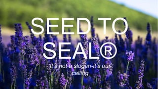 It’s not a slogan-it’s our
calling
SEED TO
SEAL®
 