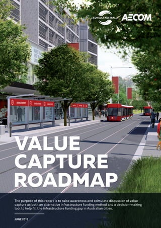 The purpose of this report is to raise awareness and stimulate discussion of value
capture as both an alternative infrastructure funding method and a decision-making
tool to help fill the infrastructure funding gap in Australian cities.
JUNE 2015
 