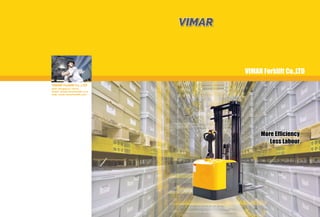VIMAR Forklift Co.,LTD
More Efficiency
Less Labour
VIMAR Forklift Co.,LTD
Add: Hangzhou, China
Email: info@vimarforklift.com,
web: www.vimarforklift.com
VIMARVIMAR
 