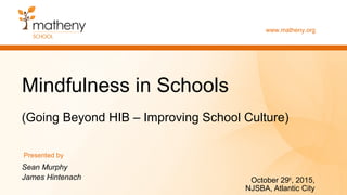 www.matheny.org
Mindfulness in Schools
(Going Beyond HIB – Improving School Culture)
Sean Murphy
James Hintenach October 29th
, 2015,
NJSBA, Atlantic City
Presented by
 