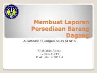 Membuat Laporan
Persediaan Barang
Dagang
Akuntansi Keuangan Kelas XI SMK
Kholifatun Azizah
12803241019
P. Akuntansi 2012 A
 