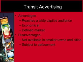 Transit Advertising
• Advantages
– Reaches a wide captive audience
– Economical
– Defined market
• Disadvantages
– Not available in smaller towns and cities
– Subject to defacement
 