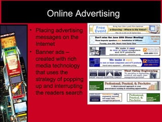 Online Advertising
• Placing advertising
messages on the
Internet
• Banner ads –
created with rich
media technology
that uses the
strategy of popping
up and interrupting
the readers search
 