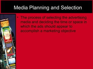 Media Planning and Selection
• The process of selecting the advertising
media and deciding the time or space in
which the ads should appear to
accomplish a marketing objective
 