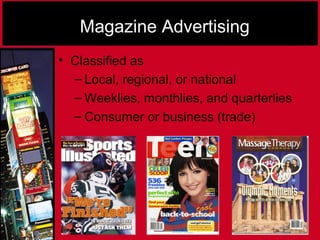 Magazine Advertising
• Classified as
– Local, regional, or national
– Weeklies, monthlies, and quarterlies
– Consumer or business (trade)
 
