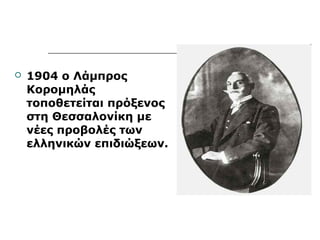  1904 ο Λάμπρος 
Κορομηλάς 
τοποθετείται πρόξενος 
στη Θεσσαλονίκη με 
νέες προβολές των 
ελληνικών επιδιώξεων. 
 