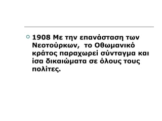  1908 Με την επανάσταση των 
Νεοτούρκων, το Οθωμανικό 
κράτος παραχωρεί σύνταγμα και 
ίσα δικαιώματα σε όλους τους 
πολίτες. 
 
