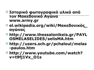  Ιστορικό φωτογραφικό υλικό από 
τον Μακεδονικό Αγώνα 
www.army.gr 
 el.wikipedia.org/wiki/Μακεδονικός_ 
αγώνας 
 http://www.thessalonikeis.gr/PAYL 
OSMELASELIDES/selisMA.htm 
 http://users.sch.gr/pchaloul/melas 
-paulos.htm 
 http://www.youtube.com/watch? 
v=t9fj1Vx_O1s 
