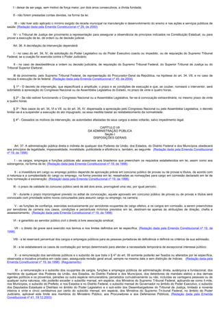         I - deixar de ser paga, sem motivo de força maior, por dois anos consecutivos, a dívida fundada;

        II - não forem prestadas contas devidas, na forma da lei;

         III – não tiver sido aplicado o mínimo exigido da receita municipal na manutenção e desenvolvimento do ensino e nas ações e serviços públicos de
saúde; (Redação dada pela Emenda Constitucional nº 29, de 2000)

         IV - o Tribunal de Justiça der provimento a representação para assegurar a observância de princípios indicados na Constituição Estadual, ou para
prover a execução de lei, de ordem ou de decisão judicial.

        Art. 36. A decretação da intervenção dependerá:

         I - no caso do art. 34, IV, de solicitação do Poder Legislativo ou do Poder Executivo coacto ou impedido, ou de requisição do Supremo Tribunal
Federal, se a coação for exercida contra o Poder Judiciário;

         II - no caso de desobediência a ordem ou decisão judiciária, de requisição do Supremo Tribunal Federal, do Superior Tribunal de Justiça ou do
Tribunal Superior Eleitoral;

        III de provimento, pelo Supremo Tribunal Federal, de representação do Procurador-Geral da República, na hipótese do art. 34, VII, e no caso de
recusa à execução de lei federal. (Redação dada pela Emenda Constitucional nº 45, de 2004)

         § 1º - O decreto de intervenção, que especificará a amplitude, o prazo e as condições de execução e que, se couber, nomeará o interventor, será
submetido à apreciação do Congresso Nacional ou da Assembléia Legislativa do Estado, no prazo de vinte e quatro horas.

        § 2º - Se não estiver funcionando o Congresso Nacional ou a Assembléia Legislativa, far-se-á convocação extraordinária, no mesmo prazo de vinte
e quatro horas.

        § 3º - Nos casos do art. 34, VI e VII, ou do art. 35, IV, dispensada a apreciação pelo Congresso Nacional ou pela Assembléia Legislativa, o decreto
limitar-se-á a suspender a execução do ato impugnado, se essa medida bastar ao restabelecimento da normalidade.

        § 4º - Cessados os motivos da intervenção, as autoridades afastadas de seus cargos a estes voltarão, salvo impedimento legal.

                                                                          CAPÍTULO VII
                                                                   DA ADMINISTRAÇÃO PÚBLICA
                                                                             Seção I
                                                                      DISPOSIÇÕES GERAIS

         Art. 37. A administração pública direta e indireta de qualquer dos Poderes da União, dos Estados, do Distrito Federal e dos Municípios obedecerá
aos princípios de legalidade, impessoalidade, moralidade, publicidade e eficiência e, também, ao seguinte: (Redação dada pela Emenda Constitucional
nº 19, de 1998)

         I - os cargos, empregos e funções públicas são acessíveis aos brasileiros que preencham os requisitos estabelecidos em lei, assim como aos
estrangeiros, na forma da lei; (Redação dada pela Emenda Constitucional nº 19, de 1998)

        II - a investidura em cargo ou emprego público depende de aprovação prévia em concurso público de provas ou de provas e títulos, de acordo com
a natureza e a complexidade do cargo ou emprego, na forma prevista em lei, ressalvadas as nomeações para cargo em comissão declarado em lei de
livre nomeação e exoneração; (Redação dada pela Emenda Constitucional nº 19, de 1998)

        III - o prazo de validade do concurso público será de até dois anos, prorrogável uma vez, por igual período;

         IV - durante o prazo improrrogável previsto no edital de convocação, aquele aprovado em concurso público de provas ou de provas e títulos será
convocado com prioridade sobre novos concursados para assumir cargo ou emprego, na carreira;

         V - as funções de confiança, exercidas exclusivamente por servidores ocupantes de cargo efetivo, e os cargos em comissão, a serem preenchidos
por servidores de carreira nos casos, condições e percentuais mínimos previstos em lei, destinam-se apenas às atribuições de direção, chefia e
assessoramento;  (Redação dada pela Emenda Constitucional nº 19, de 1998)

        VI - é garantido ao servidor público civil o direito à livre associação sindical;

          VII - o direito de greve será exercido nos termos e nos limites definidos em lei específica; (Redação dada pela Emenda Constitucional nº 19, de
1998)

        VIII - a lei reservará percentual dos cargos e empregos públicos para as pessoas portadoras de deficiência e definirá os critérios de sua admissão;

        IX - a lei estabelecerá os casos de contratação por tempo determinado para atender a necessidade temporária de excepcional interesse público;

         X - a remuneração dos servidores públicos e o subsídio de que trata o § 4º do art. 39 somente poderão ser fixados ou alterados por lei específica,
observada a iniciativa privativa em cada caso, assegurada revisão geral anual, sempre na mesma data e sem distinção de índices;   (Redação dada pela
Emenda Constitucional nº 19, de 1998)  (Regulamento)

         XI - a remuneração e o subsídio dos ocupantes de cargos, funções e empregos públicos da administração direta, autárquica e fundacional, dos
membros de qualquer dos Poderes da União, dos Estados, do Distrito Federal e dos Municípios, dos detentores de mandato eletivo e dos demais
agentes políticos e os proventos, pensões ou outra espécie remuneratória, percebidos cumulativamente ou não, incluídas as vantagens pessoais ou de
qualquer outra natureza, não poderão exceder o subsídio mensal, em espécie, dos Ministros do Supremo Tribunal Federal, aplicando-se como li-mite,
nos Municípios, o subsídio do Prefeito, e nos Estados e no Distrito Federal, o subsídio mensal do Governador no âmbito do Poder Executivo, o subsídio
dos Deputados Estaduais e Distritais no âmbito do Poder Legislativo e o sub-sídio dos Desembargadores do Tribunal de Justiça, limitado a noventa
inteiros e vinte e cinco centésimos por cento do subsídio mensal, em espécie, dos Ministros do Supremo Tri-bunal Federal, no âmbito do Poder
Judiciário, aplicável este limite aos membros do Ministério Público, aos Procuradores e aos Defensores Públicos; (Redação dada pela Emenda
Constitucional nº 41, 19.12.2003)
 
