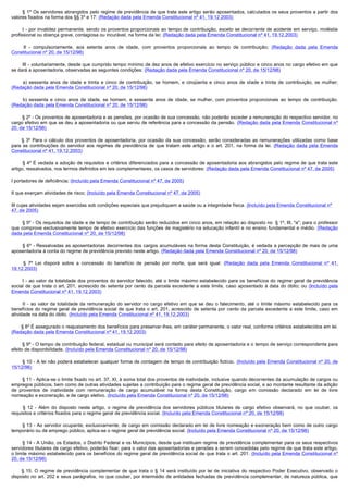         § 1º Os servidores abrangidos pelo regime de previdência de que trata este artigo serão aposentados, calculados os seus proventos a partir dos
valores fixados na forma dos §§ 3º e 17: (Redação dada pela Emenda Constitucional nº 41, 19.12.2003)

        I  - por invalidez permanente, sendo os proventos proporcionais ao tempo de contribuição, exceto se decorrente de acidente em serviço, moléstia
profissional ou doença grave, contagiosa ou incurável, na forma da lei; (Redação dada pela Emenda Constitucional nº 41, 19.12.2003)

         II - compulsoriamente, aos setenta anos de idade, com proventos proporcionais ao tempo de contribuição; (Redação dada pela Emenda
Constitucional nº 20, de 15/12/98)

        III - voluntariamente, desde que cumprido tempo mínimo de dez anos de efetivo exercício no serviço público e cinco anos no cargo efetivo em que
se dará a aposentadoria, observadas as seguintes condições: (Redação dada pela Emenda Constitucional nº 20, de 15/12/98)

         a) sessenta anos de idade e trinta e cinco de contribuição, se homem, e cinqüenta e cinco anos de idade e trinta de contribuição, se mulher;
(Redação dada pela Emenda Constitucional nº 20, de 15/12/98)

         b) sessenta e cinco anos de idade, se homem, e sessenta anos de idade, se mulher, com proventos proporcionais ao tempo de contribuição.
(Redação dada pela Emenda Constitucional nº 20, de 15/12/98)

        § 2º - Os proventos de aposentadoria e as pensões, por ocasião de sua concessão, não poderão exceder a remuneração do respectivo servidor, no
cargo efetivo em que se deu a aposentadoria ou que serviu de referência para a concessão da pensão. (Redação dada pela Emenda Constitucional nº
20, de 15/12/98)

         § 3º Para o cálculo dos proventos de aposentadoria, por ocasião da sua concessão, serão consideradas as remunerações utilizadas como base
para as contribuições do servidor aos regimes de previdência de que tratam este artigo e o art. 201, na forma da lei. (Redação dada pela Emenda
Constitucional nº 41, 19.12.2003)

         § 4º É vedada a adoção de requisitos e critérios diferenciados para a concessão de aposentadoria aos abrangidos pelo regime de que trata este
artigo, ressalvados, nos termos definidos em leis complementares, os casos de servidores: (Redação dada pela Emenda Constitucional nº 47, de 2005)

I portadores de deficiência; (Incluído pela Emenda Constitucional nº 47, de 2005)

II que exerçam atividades de risco; (Incluído pela Emenda Constitucional nº 47, de 2005)

III cujas atividades sejam exercidas sob condições especiais que prejudiquem a saúde ou a integridade física. (Incluído pela Emenda Constitucional nº
47, de 2005)

        § 5º - Os requisitos de idade e de tempo de contribuição serão reduzidos em cinco anos, em relação ao disposto no § 1º, III, "a", para o professor
que comprove exclusivamente tempo de efetivo exercício das funções de magistério na educação infantil e no ensino fundamental e médio. (Redação
dada pela Emenda Constitucional nº 20, de 15/12/98)

         § 6º - Ressalvadas as aposentadorias decorrentes dos cargos acumuláveis na forma desta Constituição, é vedada a percepção de mais de uma
aposentadoria à conta do regime de previdência previsto neste artigo. (Redação dada pela Emenda Constitucional nº 20, de 15/12/98)

         § 7º Lei disporá sobre a concessão do benefício de pensão por morte, que será igual: (Redação dada pela Emenda Constitucional nº 41,
19.12.2003)

        I  - ao valor da totalidade dos proventos do servidor falecido, até o limite máximo estabelecido para os benefícios do regime geral de previdência
social de que trata o art. 201, acrescido de setenta por cento da parcela excedente a este limite, caso aposentado à data do óbito; ou (Incluído pela
Emenda Constitucional nº 41, 19.12.2003)

         II  - ao valor da totalidade da remuneração do servidor no cargo efetivo em que se deu o falecimento, até o limite máximo estabelecido para os
benefícios do regime geral de previdência social de que trata o art. 201, acrescido de setenta por cento da parcela excedente a este limite, caso em
atividade na data do óbito. (Incluído pela Emenda Constitucional nº 41, 19.12.2003)

        § 8º É assegurado o reajustamento dos benefícios para preservar-lhes, em caráter permanente, o valor real, conforme critérios estabelecidos em lei.
(Redação dada pela Emenda Constitucional nº 41, 19.12.2003)

        § 9º - O tempo de contribuição federal, estadual ou municipal será contado para efeito de aposentadoria e o tempo de serviço correspondente para
efeito de disponibilidade. (Incluído pela Emenda Constitucional nº 20, de 15/12/98)

        § 10 - A lei não poderá estabelecer qualquer forma de contagem de tempo de contribuição fictício. (Incluído pela Emenda Constitucional nº 20, de
15/12/98)

        § 11 - Aplica-se o limite fixado no art. 37, XI, à soma total dos proventos de inatividade, inclusive quando decorrentes da acumulação de cargos ou
empregos públicos, bem como de outras atividades sujeitas a contribuição para o regime geral de previdência social, e ao montante resultante da adição
de proventos de inatividade com remuneração de cargo acumulável na forma desta Constituição, cargo em comissão declarado em lei de livre
nomeação e exoneração, e de cargo eletivo. (Incluído pela Emenda Constitucional nº 20, de 15/12/98)

         § 12 - Além do disposto neste artigo, o regime de previdência dos servidores públicos titulares de cargo efetivo observará, no que couber, os
requisitos e critérios fixados para o regime geral de previdência social. (Incluído pela Emenda Constitucional nº 20, de 15/12/98)

        § 13 - Ao servidor ocupante, exclusivamente, de cargo em comissão declarado em lei de livre nomeação e exoneração bem como de outro cargo
temporário ou de emprego público, aplica-se o regime geral de previdência social. (Incluído pela Emenda Constitucional nº 20, de 15/12/98)

        § 14 - A União, os Estados, o Distrito Federal e os Municípios, desde que instituam regime de previdência complementar para os seus respectivos
servidores titulares de cargo efetivo, poderão fixar, para o valor das aposentadorias e pensões a serem concedidas pelo regime de que trata este artigo,
o limite máximo estabelecido para os benefícios do regime geral de previdência social de que trata o art. 201. (Incluído pela Emenda Constitucional nº
20, de 15/12/98)

         § 15. O regime de previdência complementar de que trata o § 14 será instituído por lei de iniciativa do respectivo Poder Executivo, observado o
disposto no art. 202 e seus parágrafos, no que couber, por intermédio de entidades fechadas de previdência complementar, de natureza pública, que
 