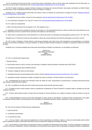          § 4º Do montante de recursos de que trata o inciso III que cabe a cada Estado, vinte e cinco por cento serão destinados aos seus Municípios, na
forma da lei a que se refere o mencionado inciso. (Incluído pela Emenda Constitucional nº 42, de 19.12.2003)

        Art. 160. É vedada a retenção ou qualquer restrição à entrega e ao emprego dos recursos atribuídos, nesta seção, aos Estados, ao Distrito Federal 
e aos Municípios, neles compreendidos adicionais e acréscimos relativos a impostos.

        Parágrafo único. A vedação prevista neste artigo não impede a União e os Estados de condicionarem a entrega de recursos: (Redação dada pela
Emenda Constitucional nº 29, de 2000)

        I – ao pagamento de seus créditos, inclusive de suas autarquias; (Incluído pela Emenda Constitucional nº 29, de 2000)

        II – ao cumprimento do disposto no art. 198, § 2º, incisos II e III. (Incluído pela Emenda Constitucional nº 29, de 2000)

        Art. 161. Cabe à lei complementar: 

        I - definir valor adicionado para fins do disposto no art. 158, parágrafo único, I;

        II - estabelecer normas sobre a entrega dos recursos de que trata o art. 159, especialmente sobre os critérios de rateio dos fundos previstos em seu
inciso I, objetivando promover o equilíbrio sócio-econômico entre Estados e entre Municípios;

        III - dispor sobre o acompanhamento, pelos beneficiários, do cálculo das quotas e da liberação das participações previstas nos arts. 157, 158 e 159.

        Parágrafo único. O Tribunal de Contas da União efetuará o cálculo das quotas referentes aos fundos de participação a que alude o inciso II.

        Art. 162. A União, os Estados, o Distrito Federal e os Municípios divulgarão, até o último dia do mês subseqüente ao da arrecadação, os montantes 
de cada um dos tributos arrecadados, os recursos recebidos, os valores de origem tributária entregues e a entregar e a expressão numérica dos critérios
de rateio.

        Parágrafo único. Os dados divulgados pela União serão discriminados por Estado e por Município; os dos Estados, por Município.

                                                                          CAPÍTULO II
                                                                    DAS FINANÇAS PÚBLICAS
                                                                            Seção I
                                                                       NORMAS GERAIS

        Art. 163. Lei complementar disporá sobre: 

        I - finanças públicas;

        II - dívida pública externa e interna, incluída a das autarquias, fundações e demais entidades controladas pelo Poder Público;

        III - concessão de garantias pelas entidades públicas;

        IV - emissão e resgate de títulos da dívida pública;

        V - fiscalização financeira da administração pública direta e indireta; (Redação dada pela Emenda Constitucional nº 40, de 2003)

        VI - operações de câmbio realizadas por órgãos e entidades da União, dos Estados, do Distrito Federal e dos Municípios;

         VII  - compatibilização das funções das instituições oficiais de crédito da União, resguardadas as características e condições operacionais plenas
das voltadas ao desenvolvimento regional.

        Art. 164. A competência da União para emitir moeda será exercida exclusivamente pelo banco central.

        § 1º - É vedado ao banco central conceder, direta ou indiretamente, empréstimos ao Tesouro Nacional e a qualquer órgão ou entidade que não seja
instituição financeira.

        § 2º - O banco central poderá comprar e vender títulos de emissão do Tesouro Nacional, com o objetivo de regular a oferta de moeda ou a taxa de
juros.

        § 3º - As disponibilidades de caixa da União serão depositadas no banco central; as dos Estados, do Distrito Federal, dos Municípios e dos órgãos
ou entidades do Poder Público e das empresas por ele controladas, em instituições financeiras oficiais, ressalvados os casos previstos em lei.

                                                                              Seção II
                                                                         DOS ORÇAMENTOS

        Art. 165. Leis de iniciativa do Poder Executivo estabelecerão:

        I - o plano plurianual;

        II - as diretrizes orçamentárias;

        III - os orçamentos anuais.

         § 1º - A lei que instituir o plano plurianual estabelecerá, de forma regionalizada, as diretrizes, objetivos e metas da administração pública federal
para as despesas de capital e outras delas decorrentes e para as relativas aos programas de duração continuada.

        § 2º - A lei de diretrizes orçamentárias compreenderá as metas e prioridades da administração pública federal, incluindo as despesas de capital para
o exercício financeiro subseqüente, orientará a elaboração da lei orçamentária anual, disporá sobre as alterações na legislação tributária e estabelecerá
 