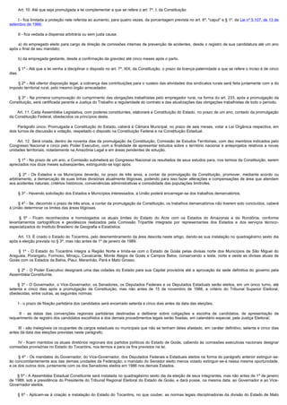         Art. 10. Até que seja promulgada a lei complementar a que se refere o art. 7º, I, da Constituição:

        I - fica limitada a proteção nele referida ao aumento, para quatro vezes, da porcentagem prevista no art. 6º, "caput" e § 1º, da Lei nº 5.107, de 13 de
setembro de 1966;

        II - fica vedada a dispensa arbitrária ou sem justa causa:

        a) do empregado eleito para cargo de direção de comissões internas de prevenção de acidentes, desde o registro de sua candidatura até um ano 
após o final de seu mandato;

        b) da empregada gestante, desde a confirmação da gravidez até cinco meses após o parto.

        § 1º - Até que a lei venha a disciplinar o disposto no art. 7º, XIX, da Constituição, o prazo da licença-paternidade a que se refere o inciso é de cinco
dias.

        § 2º - Até ulterior disposição legal, a cobrança das contribuições para o custeio das atividades dos sindicatos rurais será feita juntamente com a do
imposto territorial rural, pelo mesmo órgão arrecadador.

        § 3º - Na primeira comprovação do cumprimento das obrigações trabalhistas pelo empregador rural, na forma do art. 233, após a promulgação da
Constituição, será certificada perante a Justiça do Trabalho a regularidade do contrato e das atualizações das obrigações trabalhistas de todo o período.

        Art. 11. Cada Assembléia Legislativa, com poderes constituintes, elaborará a Constituição do Estado, no prazo de um ano, contado da promulgação
da Constituição Federal, obedecidos os princípios desta.

         Parágrafo único. Promulgada a Constituição do Estado, caberá à Câmara Municipal, no prazo de seis meses, votar a Lei Orgânica respectiva, em
dois turnos de discussão e votação, respeitado o disposto na Constituição Federal e na Constituição Estadual.

         Art. 12. Será criada, dentro de noventa dias da promulgação da Constituição, Comissão de Estudos Territoriais, com dez membros indicados pelo
Congresso Nacional e cinco pelo Poder Executivo, com a finalidade de apresentar estudos sobre o território nacional e anteprojetos relativos a novas
unidades territoriais, notadamente na Amazônia Legal e em áreas pendentes de solução.

        § 1º - No prazo de um ano, a Comissão submeterá ao Congresso Nacional os resultados de seus estudos para, nos termos da Constituição, serem
apreciados nos doze meses subseqüentes, extinguindo-se logo após.

         §  2º - Os Estados e os Municípios deverão, no prazo de três anos, a contar da promulgação da Constituição, promover, mediante acordo ou
arbitramento, a demarcação de suas linhas divisórias atualmente litigiosas, podendo para isso fazer alterações e compensações de área que atendam
aos acidentes naturais, critérios históricos, conveniências administrativas e comodidade das populações limítrofes.

        § 3º - Havendo solicitação dos Estados e Municípios interessados, a União poderá encarregar-se dos trabalhos demarcatórios.

        § 4º - Se, decorrido o prazo de três anos, a contar da promulgação da Constituição, os trabalhos demarcatórios não tiverem sido concluídos, caberá
à União determinar os limites das áreas litigiosas.

         §  5º - Ficam reconhecidos e homologados os atuais limites do Estado do Acre com os Estados do Amazonas e de Rondônia, conforme
levantamentos cartográficos e geodésicos realizados pela Comissão Tripartite integrada por representantes dos Estados e dos serviços técnico-
especializados do Instituto Brasileiro de Geografia e Estatística.

        Art. 13. É criado o Estado do Tocantins, pelo desmembramento da área descrita neste artigo, dando-se sua instalação no quadragésimo sexto dia
após a eleição prevista no § 3º, mas não antes de 1º de janeiro de 1989.

         §  1º - O Estado do Tocantins integra a Região Norte e limita-se com o Estado de Goiás pelas divisas norte dos Municípios de São Miguel do
Araguaia, Porangatu, Formoso, Minaçu, Cavalcante, Monte Alegre de Goiás e Campos Belos, conservando a leste, norte e oeste as divisas atuais de
Goiás com os Estados da Bahia, Piauí, Maranhão, Pará e Mato Grosso.

         § 2º - O Poder Executivo designará uma das cidades do Estado para sua Capital provisória até a aprovação da sede definitiva do governo pela
Assembléia Constituinte.

         § 3º - O Governador, o Vice-Governador, os Senadores, os Deputados Federais e os Deputados Estaduais serão eleitos, em um único turno, até
setenta e cinco dias após a promulgação da Constituição, mas não antes de 15 de novembro de 1988, a critério do Tribunal Superior Eleitoral,
obedecidas, entre outras, as seguintes normas:

        I - o prazo de filiação partidária dos candidatos será encerrado setenta e cinco dias antes da data das eleições;

         II  - as datas das convenções regionais partidárias destinadas a deliberar sobre coligações e escolha de candidatos, de apresentação de
requerimento de registro dos candidatos escolhidos e dos demais procedimentos legais serão fixadas, em calendário especial, pela Justiça Eleitoral;

        III - são inelegíveis os ocupantes de cargos estaduais ou municipais que não se tenham deles afastado, em caráter definitivo, setenta e cinco dias
antes da data das eleições previstas neste parágrafo;

        IV - ficam mantidos os atuais diretórios regionais dos partidos políticos do Estado de Goiás, cabendo às comissões executivas nacionais designar
comissões provisórias no Estado do Tocantins, nos termos e para os fins previstos na lei.

        § 4º - Os mandatos do Governador, do Vice-Governador, dos Deputados Federais e Estaduais eleitos na forma do parágrafo anterior extinguir-se-
ão concomitantemente aos das demais unidades da Federação; o mandato do Senador eleito menos votado extinguir-se-á nessa mesma oportunidade,
e os dos outros dois, juntamente com os dos Senadores eleitos em 1986 nos demais Estados.

        § 5º - A Assembléia Estadual Constituinte será instalada no quadragésimo sexto dia da eleição de seus integrantes, mas não antes de 1º de janeiro
de 1989, sob a presidência do Presidente do Tribunal Regional Eleitoral do Estado de Goiás, e dará posse, na mesma data, ao Governador e ao Vice-
Governador eleitos.

         § 6º - Aplicam-se à criação e instalação do Estado do Tocantins, no que couber, as normas legais disciplinadoras da divisão do Estado de Mato
 