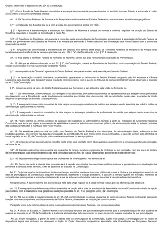 Grosso, observado o disposto no art. 234 da Constituição.

        § 7º - Fica o Estado de Goiás liberado dos débitos e encargos decorrentes de empreendimentos no território do novo Estado, e autorizada a União,
a seu critério, a assumir os referidos débitos.

        Art. 14. Os Territórios Federais de Roraima e do Amapá são transformados em Estados Federados, mantidos seus atuais limites geográficos.

        § 1º - A instalação dos Estados dar-se-á com a posse dos governadores eleitos em 1990.

         §  2º - Aplicam-se à transformação e instalação dos Estados de Roraima e Amapá as normas e critérios seguidos na criação do Estado de
Rondônia, respeitado o disposto na Constituição e neste Ato.

        § 3º - O Presidente da República, até quarenta e cinco dias após a promulgação da Constituição, encaminhará à apreciação do Senado Federal os
nomes dos governadores dos Estados de Roraima e do Amapá que exercerão o Poder Executivo até a instalação dos novos Estados com a posse dos
governadores eleitos.

         §  4º - Enquanto não concretizada a transformação em Estados, nos termos deste artigo, os Territórios Federais de Roraima e do Amapá serão
beneficiados pela transferência de recursos prevista nos arts. 159, I, "a", da Constituição, e 34, § 2º, II, deste Ato.

        Art. 15. Fica extinto o Território Federal de Fernando de Noronha, sendo sua área reincorporada ao Estado de Pernambuco.

        Art. 16. Até que se efetive o disposto no art. 32, § 2º, da Constituição, caberá ao Presidente da República, com a aprovação do Senado Federal,
indicar o Governador e o Vice-Governador do Distrito Federal.

        § 1º - A competência da Câmara Legislativa do Distrito Federal, até que se instale, será exercida pelo Senado Federal.

         §  2º - A fiscalização contábil, financeira, orçamentária, operacional e patrimonial do Distrito Federal, enquanto não for instalada a Câmara
Legislativa, será exercida pelo Senado Federal, mediante controle externo, com o auxílio do Tribunal de Contas do Distrito Federal, observado o disposto
no art. 72 da Constituição.

        § 3º - Incluem-se entre os bens do Distrito Federal aqueles que lhe vierem a ser atribuídos pela União na forma da lei.

         Art. 17. Os vencimentos, a remuneração, as vantagens e os adicionais, bem como os proventos de aposentadoria que estejam sendo percebidos
em desacordo com a Constituição serão imediatamente reduzidos aos limites dela decorrentes, não se admitindo, neste caso, invocação de direito
adquirido ou percepção de excesso a qualquer título.

        § 1º - É assegurado o exercício cumulativo de dois cargos ou empregos privativos de médico que estejam sendo exercidos por médico militar na
administração pública direta ou indireta.

         § 2º - É assegurado o exercício cumulativo de dois cargos ou empregos privativos de profissionais de saúde que estejam sendo exercidos na
administração pública direta ou indireta.

         Art. 18. Ficam extintos os efeitos jurídicos de qualquer ato legislativo ou administrativo, lavrado a partir da instalação da Assembléia Nacional
Constituinte, que tenha por objeto a concessão de estabilidade a servidor admitido sem concurso público, da administração direta ou indireta, inclusive
das fundações instituídas e mantidas pelo Poder Público.

         Art. 19. Os servidores públicos civis da União, dos Estados, do Distrito Federal e dos Municípios, da administração direta, autárquica e das
fundações públicas, em exercício na data da promulgação da Constituição, há pelo menos cinco anos continuados, e que não tenham sido admitidos na
forma regulada no art. 37, da Constituição, são considerados estáveis no serviço público.

        § 1º - O tempo de serviço dos servidores referidos neste artigo será contado como título quando se submeterem a concurso para fins de efetivação,
na forma da lei.

        § 2º - O disposto neste artigo não se aplica aos ocupantes de cargos, funções e empregos de confiança ou em comissão, nem aos que a lei declare
de livre exoneração, cujo tempo de serviço não será computado para os fins do "caput" deste artigo, exceto se se tratar de servidor.

        § 3º - O disposto neste artigo não se aplica aos professores de nível superior, nos termos da lei.

         Art.  20.  Dentro  de  cento  e  oitenta  dias,  proceder-se-á à revisão dos direitos dos servidores públicos inativos e pensionistas e à atualização dos
proventos e pensões a eles devidos, a fim de ajustá-los ao disposto na Constituição.

        Art. 21. Os juízes togados de investidura limitada no tempo, admitidos mediante concurso público de provas e títulos e que estejam em exercício na
data da promulgação da Constituição, adquirem estabilidade, observado o estágio probatório, e passam a compor quadro em extinção, mantidas as
competências, prerrogativas e restrições da legislação a que se achavam submetidos, salvo as inerentes à transitoriedade da investidura.

        Parágrafo único. A aposentadoria dos juízes de que trata este artigo regular-se-á pelas normas fixadas para os demais juízes estaduais.

        Art. 22. É assegurado aos defensores públicos investidos na função até a data de instalação da Assembléia Nacional Constituinte o direito de opção 
pela carreira, com a observância das garantias e vedações previstas no art. 134, parágrafo único, da Constituição.

        Art. 23. Até que se edite a regulamentação do art. 21, XVI, da Constituição, os atuais ocupantes do cargo de censor federal continuarão exercendo
funções com este compatíveis, no Departamento de Polícia Federal, observadas as disposições constitucionais.

        Parágrafo único. A lei referida disporá sobre o aproveitamento dos Censores Federais, nos termos deste artigo.

        Art. 24. A União, os Estados, o Distrito Federal e os Municípios editarão leis que estabeleçam critérios para a compatibilização de seus quadros de
pessoal ao disposto no art. 39 da Constituição e à reforma administrativa dela decorrente, no prazo de dezoito meses, contados da sua promulgação.

         Art.  25.  Ficam  revogados,  a  partir  de  cento  e  oitenta  dias  da  promulgação  da  Constituição,  sujeito  este  prazo  a  prorrogação  por  lei,  todos  os 
dispositivos legais que atribuam ou deleguem a órgão do Poder Executivo competência assinalada pela Constituição ao Congresso Nacional,
 