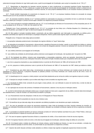 potenciais de energia hidráulica em vigor terão quatro anos, a partir da promulgação da Constituição, para cumprir os requisitos do art. 176, § 1º.

         § 1º - Ressalvadas as disposições de interesse nacional previstas no texto constitucional, as empresas brasileiras ficarão dispensadas do
cumprimento do disposto no art. 176, § 1º, desde que, no prazo de até quatro anos da data da promulgação da Constituição, tenham o produto de sua
lavra e beneficiamento destinado a industrialização no território nacional, em seus próprios estabelecimentos ou em empresa industrial controladora ou
controlada.

         §  2º - Ficarão também dispensadas do cumprimento do disposto no art. 176, § 1º, as empresas brasileiras titulares de concessão de energia
hidráulica para uso em seu processo de industrialização.

         §  3º - As empresas brasileiras referidas no § 1º somente poderão ter autorizações de pesquisa e concessões de lavra ou potenciais de energia
hidráulica, desde que a energia e o produto da lavra sejam utilizados nos respectivos processos industriais.

        Art. 45. Ficam excluídas do monopólio estabelecido pelo art. 177, II, da Constituição as refinarias em funcionamento no País amparadas pelo art. 43 
e nas condições do art. 45 da Lei nº 2.004, de 3 de outubro de 1953.

         Parágrafo  único.  Ficam  ressalvados  da  vedação  do  art.  177,  §  1º, os contratos de risco feitos com a Petróleo Brasileiro S.A. (Petrobrás), para
pesquisa de petróleo, que estejam em vigor na data da promulgação da Constituição.

         Art. 46. São sujeitos à correção monetária desde o vencimento, até seu efetivo pagamento, sem interrupção ou suspensão, os créditos junto a
entidades submetidas aos regimes de intervenção ou liquidação extrajudicial, mesmo quando esses regimes sejam convertidos em falência.

        Parágrafo único. O disposto neste artigo aplica-se também:

        I - às operações realizadas posteriormente à decretação dos regimes referidos no "caput" deste artigo;

        II - às operações de empréstimo, financiamento, refinanciamento, assistência financeira de liquidez, cessão ou sub-rogação de créditos ou cédulas
hipotecárias, efetivação de garantia de depósitos do público ou de compra de obrigações passivas, inclusive as realizadas com recursos de fundos que
tenham essas destinações;

        III - aos créditos anteriores à promulgação da Constituição;

        IV - aos créditos das entidades da administração pública anteriores à promulgação da Constituição, não liquidados até 1 de janeiro de 1988.

         Art. 47. Na liquidação dos débitos, inclusive suas renegociações e composições posteriores, ainda que ajuizados, decorrentes de quaisquer
empréstimos concedidos por bancos e por instituições financeiras, não existirá correção monetária desde que o empréstimo tenha sido concedido:

        I - aos micro e pequenos empresários ou seus estabelecimentos no período de 28 de fevereiro de 1986 a 28 de fevereiro de 1987;

        II - ao mini, pequenos e médios produtores rurais no período de 28 de fevereiro de 1986 a 31 de dezembro de 1987, desde que relativos a crédito
rural.

         §  1º - Consideram-se, para efeito deste artigo, microempresas as pessoas jurídicas e as firmas individuais com receitas anuais de até dez mil
Obrigações do Tesouro Nacional, e pequenas empresas as pessoas jurídicas e as firmas individuais com receita anual de até vinte e cinco mil
Obrigações do Tesouro Nacional.

        § 2º - A classificação de mini, pequeno e médio produtor rural será feita obedecendo-se às normas de crédito rural vigentes à época do contrato.

        § 3º - A isenção da correção monetária a que se refere este artigo só será concedida nos seguintes casos:

        I - se a liquidação do débito inicial, acrescido de juros legais e taxas judiciais, vier a ser efetivada no prazo de noventa dias, a contar da data da
promulgação da Constituição;

        II - se a aplicação dos recursos não contrariar a finalidade do financiamento, cabendo o ônus da prova à instituição credora;

        III - se não for demonstrado pela instituição credora que o mutuário dispõe de meios para o pagamento de seu débito, excluído desta demonstração
seu estabelecimento, a casa de moradia e os instrumentos de trabalho e produção;

        IV - se o financiamento inicial não ultrapassar o limite de cinco mil Obrigações do Tesouro Nacional;

        V - se o beneficiário não for proprietário de mais de cinco módulos rurais.

        § 4º - Os benefícios de que trata este artigo não se estendem aos débitos já quitados e aos devedores que sejam constituintes.

         §  5º - No caso de operações com prazos de vencimento posteriores à data- limite de liquidação da dívida, havendo interesse do mutuário, os
bancos e as instituições financeiras promoverão, por instrumento próprio, alteração nas condições contratuais originais de forma a ajustá-las ao presente
benefício.

         § 6º - A concessão do presente benefício por bancos comerciais privados em nenhuma hipótese acarretará ônus para o Poder Público, ainda que
através de refinanciamento e repasse de recursos pelo banco central.

        § 7º - No caso de repasse a agentes financeiros oficiais ou cooperativas de crédito, o ônus recairá sobre a fonte de recursos originária.

        Art. 48. O Congresso Nacional, dentro de cento e vinte dias da promulgação da Constituição, elaborará código de defesa do consumidor. 

         Art.  49.  A  lei  disporá  sobre  o  instituto  da  enfiteuse  em  imóveis  urbanos,  sendo  facultada  aos  foreiros,  no  caso  de  sua  extinção,  a  remição  dos 
aforamentos mediante aquisição do domínio direto, na conformidade do que dispuserem os respectivos contratos.

        § 1º - Quando não existir cláusula contratual, serão adotados os critérios e bases hoje vigentes na legislação especial dos imóveis da União.
 