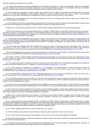 dotações necessárias ao pagamento de seus débitos.

        § 4º - Descumprida qualquer das condições estabelecidas para concessão do parcelamento, o débito será considerado vencido em sua totalidade,
sobre ele incidindo juros de mora; nesta hipótese, parcela dos recursos correspondentes aos Fundos de Participação, destinada aos Estados e
Municípios devedores, será bloqueada e repassada à previdência social para pagamento de seus débitos.

         Art. 58. Os benefícios de prestação continuada, mantidos pela previdência social na data da promulgação da Constituição, terão seus valores
revistos, a fim de que seja restabelecido o poder aquisitivo, expresso em número de salários mínimos, que tinham na data de sua concessão,
obedecendo-se a esse critério de atualização até a implantação do plano de custeio e benefícios referidos no artigo seguinte.

         Parágrafo  único.  As  prestações  mensais  dos  benefícios  atualizadas  de  acordo  com  este  artigo  serão  devidas  e  pagas  a  partir  do  sétimo  mês  a 
contar da promulgação da Constituição.

        Art. 59. Os projetos de lei relativos à organização da seguridade social e aos planos de custeio e de benefício serão apresentados no prazo máximo 
de seis meses da promulgação da Constituição ao Congresso Nacional, que terá seis meses para apreciá-los.

        Parágrafo único. Aprovados pelo Congresso Nacional, os planos serão implantados progressivamente nos dezoito meses seguintes.

        Art. 60. Nos dez primeiros anos da promulgação desta Emenda, os Estados, o Distrito Federal e os Municípios destinarão não menos de sessenta
por cento dos recursos a que se refere o caput do art. 212 da Constituição Federal, à manutenção e ao desenvolvimento do ensino fundamental, com o
objetivo de assegurar a universalização de seu atendimento e a remuneração condigna do magistério. (Redação dada pela Emenda Constitucional nº 14,
de 1996) (Vide Emenda Constitucional nº 53, de 2006).

        § 1º A distribuição de responsabilidades e recursos entre os Estados e seus Municípios a ser concretizada com parte dos recursos definidos neste
artigo, na forma do disposto no art. 211 da Constituição Federal, é assegurada mediante a criação, no âmbito de cada Estado e do Distrito Federal, de
um Fundo de Manutenção e Desenvolvimento do Ensino Fundamental e de Valorização do Magistério, de natureza contábil. (Incluído pela Emenda
Constitucional nº 14, de 1996)

        § 2º O Fundo referido no parágrafo anterior será constituído por, pelo menos, quinze por cento dos recursos a que se referem os arts. 155, inciso II;
158, inciso IV; e 159, inciso I, alíneas "a" e "b"; e inciso II, da Constituição Federal, e será distribuído entre cada Estado e seus Municípios,
proporcionalmente ao número de alunos nas respectivas redes de ensino fundamental. (Incluído pela Emenda Constitucional nº 14, de 1996)

        § 3º A União complementará os recursos dos Fundos a que se refere o § 1º, sempre que, em cada Estado e no Distrito Federal, seu valor por aluno
não alcançar o mínimo definido nacionalmente. (Incluído pela Emenda Constitucional nº 14, de 1996)

        § 4º A União, os Estados, o Distrito Federal e os Municípios ajustarão progressivamente, em um prazo de cinco anos, suas contribuições ao Fundo,
de forma a garantir um valor por aluno correspondente a um padrão mínimo de qualidade de ensino, definido nacionalmente. (Incluído pela Emenda
Constitucional nº 14, de 1996)

        § 5º Uma proporção não inferior a sessenta por cento dos recursos de cada Fundo referido no § 1º será destinada ao pagamento dos professores
do ensino fundamental em efetivo exercício no magistério. (Incluído pela Emenda Constitucional nº 14, de 1996)

         §  6º A União aplicará na erradicação do analfabetismo e na manutenção e no desenvolvimento do ensino fundamental, inclusive na
complementação a que se refere o § 3º, nunca menos que o equivalente a trinta por cento dos recursos a que se refere o caput do art. 212 da
Constituição Federal. (Incluído pela Emenda Constitucional nº 14, de 1996)

         § 7º A lei disporá sobre a organização dos Fundos, a distribuição proporcional de seus recursos, sua fiscalização e controle, bem como sobre a
forma de cálculo do valor mínimo nacional por aluno. (Incluído pela Emenda Constitucional nº 14, de 1996)

        Art. 61. As entidades educacionais a que se refere o art. 213, bem como as fundações de ensino e pesquisa cuja criação tenha sido autorizada por
lei, que preencham os requisitos dos incisos I e II do referido artigo e que, nos últimos três anos, tenham recebido recursos públicos, poderão continuar a
recebê-los, salvo disposição legal em contrário.

        Art. 62. A lei criará o Serviço Nacional de Aprendizagem Rural (SENAR) nos moldes da legislação relativa ao Serviço Nacional de Aprendizagem 
Industrial (SENAI) e ao Serviço Nacional de Aprendizagem do Comércio (SENAC), sem prejuízo das atribuições dos órgãos públicos que atuam na área.

         Art. 63. É criada uma Comissão composta de nove membros, sendo três do Poder Legislativo, três do Poder Judiciário e três do Poder Executivo,
para promover as comemorações do centenário da proclamação da República e da promulgação da primeira Constituição republicana do País, podendo,
a seu critério, desdobrar-se em tantas subcomissões quantas forem necessárias.

         Parágrafo único. No desenvolvimento de suas atribuições, a Comissão promoverá estudos, debates e avaliações sobre a evolução política, social,
econômica e cultural do País, podendo articular-se com os governos estaduais e municipais e com instituições públicas e privadas que desejem
participar dos eventos.

        Art.  64.  A Imprensa  Nacional e demais gráficas da União,  dos Estados, do  Distrito  Federal  e  dos  Municípios, da administração direta ou  indireta, 
inclusive fundações instituídas e mantidas pelo Poder Público, promoverão edição popular do texto integral da Constituição, que será posta à disposição
das escolas e dos cartórios, dos sindicatos, dos quartéis, das igrejas e de outras instituições representativas da comunidade, gratuitamente, de modo
que cada cidadão brasileiro possa receber do Estado um exemplar da Constituição do Brasil.

        Art. 65. O Poder Legislativo regulamentará, no prazo de doze meses, o art. 220, § 4º.

        Art. 66. São mantidas as concessões de serviços públicos de telecomunicações atualmente em vigor, nos termos da lei.

        Art. 67. A União concluirá a demarcação das terras indígenas no prazo de cinco anos a partir da promulgação da Constituição.

        Art. 68. Aos remanescentes das comunidades dos quilombos que estejam ocupando suas terras é reconhecida a propriedade definitiva, devendo o
Estado emitir-lhes os títulos respectivos.

        Art. 69. Será  permitido aos  Estados  manter  consultorias  jurídicas separadas  de suas  Procuradorias-Gerais ou Advocacias-Gerais, desde que, na
data da promulgação da Constituição, tenham órgãos distintos para as respectivas funções.
 
