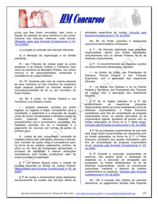 juízos que lhes forem vinculados, bem como a                 atividades específicas da Justiça. (Incluído pela
fixação do subsídio de seus membros e dos juízes,            Emenda Constitucional nº 45, de 2004)
inclusive dos tribunais inferiores, onde houver;
(Redação dada pela Emenda Constitucional nº 41,                  Art. 99. Ao Poder Judiciário é assegurada
19.12.2003)                                                  autonomia administrativa e financeira.

    c) a criação ou extinção dos tribunais inferiores;            § 1º - Os tribunais elaborarão suas propostas
                                                             orçamentárias dentro dos limites estipulados
     d) a alteração da organização e da divisão              conjuntamente com os demais Poderes na lei de
judiciárias;                                                 diretrizes orçamentárias.

    III - aos Tribunais de Justiça julgar os juízes              § 2º - O encaminhamento da proposta, ouvidos
estaduais e do Distrito Federal e Territórios, bem           os outros tribunais interessados, compete:
como os membros do Ministério Público, nos crimes
comuns e de responsabilidade, ressalvada a                        I - no âmbito da União, aos Presidentes do
competência da Justiça Eleitoral.                            Supremo Tribunal Federal e dos Tribunais
                                                             Superiores, com a aprovação dos respectivos
    Art. 97. Somente pelo voto da maioria absoluta           tribunais;
de seus membros ou dos membros do respectivo
órgão especial poderão os tribunais declarar a                    II - no âmbito dos Estados e no do Distrito
inconstitucionalidade de lei ou ato normativo do             Federal e Territórios, aos Presidentes dos Tribunais
Poder Público.                                               de Justiça, com a aprovação dos respectivos
                                                             tribunais.
    Art. 98. A União, no Distrito Federal e nos
Territórios, e os Estados criarão:                                § 3º Se os órgãos referidos no § 2º não
                                                             encaminharem        as    respectivas      propostas
    I - juizados especiais, providos por juízes              orçamentárias dentro do prazo estabelecido na lei de
togados, ou togados e leigos, competentes para a             diretrizes orçamentárias, o Poder Executivo
conciliação, o julgamento e a execução de causas             considerará, para fins de consolidação da proposta
cíveis de menor complexidade e infrações penais de           orçamentária anual, os valores aprovados na lei
menor      potencial   ofensivo,    mediante    os           orçamentária vigente, ajustados de acordo com os
procedimentos oral e sumariíssimo, permitidos, nas           limites estipulados na forma do § 1º deste artigo.
hipóteses previstas em lei, a transação e o                  (Incluído pela Emenda Constitucional nº 45, de 2004)
julgamento de recursos por turmas de juízes de
primeiro grau;                                                   § 4º Se as propostas orçamentárias de que trata
                                                             este artigo forem encaminhadas em desacordo com
     II - justiça de paz, remunerada, composta de            os limites estipulados na forma do § 1º, o Poder
cidadãos eleitos pelo voto direto, universal e secreto,      Executivo procederá aos ajustes necessários para
com mandato de quatro anos e competência para,               fins de consolidação da proposta orçamentária
na forma da lei, celebrar casamentos, verificar, de          anual. (Incluído pela Emenda Constitucional nº 45,
ofício ou em face de impugnação apresentada, o               de 2004)
processo de habilitação e exercer atribuições
conciliatórias, sem caráter jurisdicional, além de                § 5º Durante a execução orçamentária do
outras previstas na legislação.                              exercício, não poderá haver a realização de
                                                             despesas ou a assunção de obrigações que
     § 1º Lei federal disporá sobre a criação de             extrapolem os limites estabelecidos na lei de
juizados especiais no âmbito da Justiça Federal.             diretrizes orçamentárias, exceto se previamente
(Renumerado pela Emenda Constitucional nº 45, de             autorizadas, mediante a abertura de créditos
2004)                                                        suplementares ou especiais. (Incluído pela Emenda
                                                             Constitucional nº 45, de 2004)
    § 2º As custas e emolumentos serão destinados
exclusivamente ao custeio dos serviços afetos às                 Art. 100. à exceção dos créditos de natureza
                                                             alimentícia, os pagamentos devidos pela Fazenda


     Apostila ministrada pelo prof. Hamurabi Messeder. www.hmconcursos.com.br e www.professorhamurabi.org    107
 