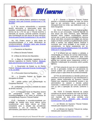 e indireta, nas esferas federal, estadual e municipal.           § 3º - Quando o Supremo Tribunal Federal
(Redação dada pela Emenda Constitucional nº 45,              apreciar a inconstitucionalidade, em tese, de norma
de 2004)                                                     legal ou ato normativo, citará, previamente, o
                                                             Advogado-Geral da União, que defenderá o ato ou
     § 3º No recurso extraordinário o recorrente             texto impugnado.
deverá demonstrar a repercussão geral das
questões constitucionais discutidas no caso, nos                  Art. 103-A. O Supremo Tribunal Federal poderá,
termos da lei, a fim de que o Tribunal examine a             de ofício ou por provocação, mediante decisão de
admissão do recurso, somente podendo recusá-lo               dois terços dos seus membros, após reiteradas
pela manifestação de dois terços de seus membros.            decisões sobre matéria constitucional, aprovar
(Incluída pela Emenda Constitucional nº 45, de 2004)         súmula que, a partir de sua publicação na imprensa
                                                             oficial, terá efeito vinculante em relação aos demais
    Art. 103. Podem propor a ação direta de                  órgãos do Poder Judiciário e à administração pública
inconstitucionalidade e a ação declaratória de               direta e indireta, nas esferas federal, estadual e
constitucionalidade: (Redação dada pela Emenda               municipal, bem como proceder à sua revisão ou
Constitucional nº 45, de 2004)                               cancelamento, na forma estabelecida em lei.
                                                             (Incluído pela Emenda Constitucional nº 45, de 2004)
    I - o Presidente da República;                           (Vide Lei nº 11.417, de 2006).
    II - a Mesa do Senado Federal;                                § 1º A súmula terá por objetivo a validade, a
                                                             interpretação e a eficácia de normas determinadas,
    III - a Mesa da Câmara dos Deputados;                    acerca das quais haja controvérsia atual entre
                                                             órgãos judiciários ou entre esses e a administração
   IV - a Mesa de Assembléia Legislativa ou da
                                                             pública que acarrete grave insegurança jurídica e
Câmara Legislativa do Distrito Federal; (Redação
                                                             relevante multiplicação de processos sobre questão
dada pela Emenda Constitucional nº 45, de 2004)
                                                             idêntica.
    V - o Governador de Estado ou do Distrito
                                                                § 2º Sem prejuízo do que vier a ser estabelecido
Federal; (Redação dada pela Emenda Constitucional
                                                             em lei, a aprovação, revisão ou cancelamento de
nº 45, de 2004)
                                                             súmula poderá ser provocada por aqueles que
    VI - o Procurador-Geral da República;                    podem propor a ação direta de inconstitucionalidade.

   VII - o Conselho Federal da Ordem dos                          § 3º Do ato administrativo ou decisão judicial que
Advogados do Brasil;                                         contrariar a súmula aplicável ou que indevidamente a
                                                             aplicar, caberá reclamação ao Supremo Tribunal
   VIII - partido político com representação no              Federal que, julgando-a procedente, anulará o ato
Congresso Nacional;                                          administrativo ou cassará a decisão judicial
                                                             reclamada, e determinará que outra seja proferida
    IX - confederação sindical ou entidade de classe         com ou sem a aplicação da súmula, conforme o
de âmbito nacional.                                          caso."

    § 1º - O Procurador-Geral da República deverá                Art. 103-B. O Conselho Nacional de Justiça
ser    previamente     ouvido  nas    ações    de            compõe-se de quinze membros com mais de trinta e
inconstitucionalidade e em todos os processos de             cinco e menos de sessenta e seis anos de idade,
competência do Supremo Tribunal Federal.                     com mandato de dois anos, admitida uma
                                                             recondução, sendo: (Incluído pela Emenda
   § 2º - Declarada a inconstitucionalidade por              Constitucional nº 45, de 2004)
omissão de medida para tornar efetiva norma
constitucional, será dada ciência ao Poder                        I - um Ministro do Supremo Tribunal Federal,
competente para a adoção das providências                    indicado pelo respectivo tribunal;
necessárias e, em se tratando de órgão
administrativo, para fazê-lo em trinta dias.                      II - um Ministro do Superior Tribunal de Justiça,
                                                             indicado pelo respectivo tribunal;


     Apostila ministrada pelo prof. Hamurabi Messeder. www.hmconcursos.com.br e www.professorhamurabi.org       110
 