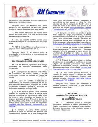 Aeronáutica, todos da ativa e do posto mais elevado          contra atos disciplinares militares, ressalvada a
da carreira, e cinco dentre civis.                           competência do júri quando a vítima for civil,
                                                             cabendo ao tribunal competente decidir sobre a
    Parágrafo único. Os Ministros civis serão                perda do posto e da patente dos oficiais e da
escolhidos pelo Presidente da República dentre               graduação das praças. (Redação dada pela Emenda
brasileiros maiores de trinta e cinco anos, sendo:           Constitucional nº 45, de 2004)

     I - três dentre advogados de notório saber                   § 5º Compete aos juízes de direito do juízo
jurídico e conduta ilibada, com mais de dez anos de          militar processar e julgar, singularmente, os crimes
efetiva atividade profissional;                              militares cometidos contra civis e as ações judiciais
                                                             contra atos disciplinares militares, cabendo ao
     II - dois, por escolha paritária, dentre juízes         Conselho de Justiça, sob a presidência de juiz de
auditores e membros do Ministério Público da Justiça         direito, processar e julgar os demais crimes militares.
Militar.                                                     (Incluído pela Emenda Constitucional nº 45, de 2004)
    Art. 124. à Justiça Militar compete processar e               § 6º O Tribunal de Justiça poderá funcionar
julgar os crimes militares definidos em lei.                 descentralizadamente,     constituindo  Câmaras
                                                             regionais, a fim de assegurar o pleno acesso do
    Parágrafo único. A lei disporá sobre a                   jurisdicionado à justiça em todas as fases do
organização, o funcionamento e a competência da              processo. (Incluído pela Emenda Constitucional nº
Justiça Militar.                                             45, de 2004)
                 Seção VIII                                       § 7º O Tribunal de Justiça instalará a justiça
    DOS TRIBUNAIS E JUÍZES DOS ESTADOS                       itinerante, com a realização de audiências e demais
                                                             funções da atividade jurisdicional, nos limites
   Art. 125. Os Estados organizarão sua Justiça,
                                                             territoriais da respectiva jurisdição, servindo-se de
observados os princípios estabelecidos nesta
                                                             equipamentos públicos e comunitários. (Incluído pela
Constituição.
                                                             Emenda Constitucional nº 45, de 2004)
    § 1º - A competência dos tribunais será definida
                                                                 Art. 126. Para dirimir conflitos fundiários, o
na Constituição do Estado, sendo a lei de
                                                             Tribunal de Justiça proporá a criação de varas
organização judiciária de iniciativa do Tribunal de
                                                             especializadas, com competência exclusiva para
Justiça.
                                                             questões agrárias. (Redação dada pela Emenda
     § 2º - Cabe aos Estados a instituição         de        Constitucional nº 45, de 2004)
representação de inconstitucionalidade de leis     ou
                                                                  Parágrafo único. Sempre que necessário à
atos normativos estaduais ou municipais em face    da
                                                             eficiente prestação jurisdicional, o juiz far-se-á
Constituição Estadual, vedada a atribuição         da
                                                             presente no local do litígio.
legitimação para agir a um único órgão.

     § 3º A lei estadual poderá criar, mediante
proposta do Tribunal de Justiça, a Justiça Militar                           CAPÍTULO IV
estadual, constituída, em primeiro grau, pelos juízes             DAS FUNÇÕES ESSENCIAIS À JUSTIÇA
de direito e pelos Conselhos de Justiça e, em                                   Seção I
segundo grau, pelo próprio Tribunal de Justiça, ou                      DO MINISTÉRIO PÚBLICO
por Tribunal de Justiça Militar nos Estados em que o
efetivo militar seja superior a vinte mil integrantes.            Art. 127. O Ministério Público é instituição
(Redação dada pela Emenda Constitucional nº 45,              permanente, essencial à função jurisdicional do
de 2004)                                                     Estado, incumbindo-lhe a defesa da ordem jurídica,
                                                             do regime democrático e dos interesses sociais e
    § 4º Compete à Justiça Militar estadual                  individuais indisponíveis.
processar e julgar os militares dos Estados, nos
crimes militares definidos em lei e as ações judiciais



     Apostila ministrada pelo prof. Hamurabi Messeder. www.hmconcursos.com.br e www.professorhamurabi.org       118
 
