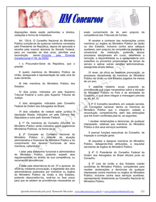 disposições desta seção pertinentes a direitos,              exato cumprimento da lei, sem prejuízo            da
vedações e forma de investidura.                             competência dos Tribunais de Contas;

    Art. 130-A. O Conselho Nacional do Ministério                III receber e conhecer das reclamações contra
Público compõe-se de quatorze membros nomeados               membros ou órgãos do Ministério Público da União
pelo Presidente da República, depois de aprovada a           ou dos Estados, inclusive contra seus serviços
escolha pela maioria absoluta do Senado Federal,             auxiliares, sem prejuízo da competência disciplinar e
para um mandato de dois anos, admitida uma                   correicional da instituição, podendo avocar
recondução,      sendo: (Incluído  pela    Emenda            processos disciplinares em curso, determinar a
Constitucional nº 45, de 2004)                               remoção, a disponibilidade ou a aposentadoria com
                                                             subsídios ou proventos proporcionais ao tempo de
    I o Procurador-Geral da República, que o                 serviço e aplicar outras sanções administrativas,
preside;                                                     assegurada ampla defesa;

    II quatro membros do Ministério Público da                   IV rever, de ofício ou mediante provocação, os
União, assegurada a representação de cada uma de             processos disciplinares de membros do Ministério
suas carreiras;                                              Público da União ou dos Estados julgados há menos
                                                             de um ano;
    III três membros do Ministério Público dos
Estados;                                                         V elaborar relatório anual, propondo as
                                                             providências que julgar necessárias sobre a situação
    IV dois juízes, indicados um pelo Supremo                do Ministério Público no País e as atividades do
Tribunal Federal e outro pelo Superior Tribunal de           Conselho, o qual deve integrar a mensagem prevista
Justiça;                                                     no art. 84, XI.
   V dois advogados, indicados pelo Conselho                     § 3º O Conselho escolherá, em votação secreta,
Federal da Ordem dos Advogados do Brasil;                    um Corregedor nacional, dentre os membros do
                                                             Ministério Público que o integram, vedada a
    VI dois cidadãos de notável saber jurídico e             recondução, competindo-lhe, além das atribuições
reputação ilibada, indicados um pela Câmara dos              que lhe forem conferidas pela lei, as seguintes:
Deputados e outro pelo Senado Federal.
                                                                  I receber reclamações e denúncias, de qualquer
    § 1º Os membros do Conselho oriundos do                  interessado, relativas aos membros do Ministério
Ministério Público serão indicados pelos respectivos         Público e dos seus serviços auxiliares;
Ministérios Públicos, na forma da lei.
                                                                 II exercer funções executivas do Conselho, de
    § 2º Compete ao Conselho Nacional do                     inspeção e correição geral;
Ministério Público o controle da atuação
administrativa e financeira do Ministério Público e do           III requisitar e designar membros do Ministério
cumprimento dos deveres funcionais de seus                   Público, delegando-lhes atribuições, e requisitar
membros, cabendolhe:                                         servidores de órgãos do Ministério Público.
    I zelar pela autonomia funcional e administrativa           § 4º O Presidente do Conselho Federal da
do Ministério Público, podendo expedir atos                  Ordem dos Advogados do Brasil oficiará junto ao
regulamentares, no âmbito de sua competência, ou             Conselho.
recomendar providências;
                                                                  § 5º Leis da União e dos Estados criarão
     II zelar pela observância do art. 37 e apreciar, de     ouvidorias do Ministério Público, competentes para
ofício ou mediante provocação, a legalidade dos atos         receber reclamações e denúncias de qualquer
administrativos praticados por membros ou órgãos             interessado contra membros ou órgãos do Ministério
do Ministério Público da União e dos Estados,                Público, inclusive contra seus serviços auxiliares,
podendo desconstituí-los, revê-los ou fixar prazo            representando diretamente ao Conselho Nacional do
para que se adotem as providências necessárias ao            Ministério Público.


     Apostila ministrada pelo prof. Hamurabi Messeder. www.hmconcursos.com.br e www.professorhamurabi.org     121
 