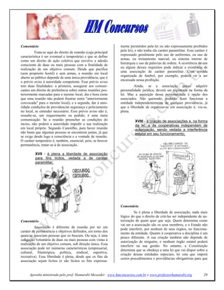 Comentário                                                      mente permitidos pela lei ou não expressamente proibidos
                                                                pela lei), e não tenha ela caráter paramilitar. Esse caráter é
          Trata-se aqui do direito de reunião (cuja principal
                                                                expressado geralmente pelo uso de uniformes, ou uso de
característica é ser eventual e temporária) e que se define
                                                                armas, ou treinamento marcial, ou sistema interno de
como um direito de ação coletiva que envolve a adesão
consciente de duas ou mais pessoas com a finalidade de          hierarquia e uso de palavras de ordem. A ocorrência de uns
realização de um objetivo comum. Desde que pacífica             ou alguns desses requisitos pode indicar a existência de
                                                                uma associação de caráter paramilitar. Uma torcida
(sem propósito hostil) e sem armas, a reunião em local
                                                                organizada de futebol, por exemplo, poderá vir a ser
aberto ao público depende de uma única providência, que é
                                                                encaixada nessa proibição.
o prévio aviso à autoridade competente. Esse prévio aviso
tem duas finalidades: a primeira, assegurar aos comuni-                  Ainda, se a associação quiser adquirir
cantes um direito de preferência sobre outras reuniões pos-     personalidade jurídica, deverá ser registrada na forma da
teriormente marcadas para o mesmo local, dia e hora (note       lei. Mas a aquisição dessa personalidade é opção dos
que uma reunião não poderá frustrar outra "anteriormente        associados. Não querendo, poderão fazer funcionar a
convocada" para o mesmo local); e a segunda, dar à auto-        entidade independentemente de qualquer providência, já
ridade condições de providenciar segurança e policiamento       que a liberdade de organizar-se em associação é, viu-se,
no local, se entender necessário. Esse prévio aviso não é,      plena.
ressalte-se, um requerimento ou pedido; é uma mera
comunicação. Se a reunião preencher as condições do                       XVIII - a criação de associações e, na forma
inciso, não poderá a autoridade impedir a sua realização                  da lei, a de cooperativas independem de
em local próprio. Segundo Canotilho, para haver reunião                   autorização, sendo vedada a interferência
não basta que algumas pessoas se encontrem juntas, já que                 estatal em seu funcionamento;
se exige desde logo a consciência e a vontade de reunião.
O caráter temporário é, também, essencial, pois, se houver
permanência, tratar-se-á de associação.

          XVII - é plena a liberdade de associação
          para fins lícitos, vedada a de caráter
          paramilitar;




                                                                Comentário
                                                                          Se é plena a liberdade de associação, nada mais
                                                                lógico do que o direito de criá-las ser independente de au-
Comentário                                                      torização de quem quer que seja. Quem determina como
                                                                vai ser a associação são os seus membros, e o Estado não
         Associação é diferente de reunião por ter um
                                                                pode interferir, por nenhum de seus órgãos, no funciona-
caráter de permanência e objetivos definidos, em torno dos
                                                                mento da entidade. Quanto à cooperativa a disciplina é um
quais se associam pessoas que os buscam. Ou seja, é uma
                                                                pouco diferente. A sua criação também não depende de
coligação voluntária de duas ou mais pessoas com vistas à
                                                                autorização de ninguém, e nenhum órgão estatal poderá
realização de um objetivo comum, sob direção única. Essa
                                                                interferir na sua gestão. No entanto, a Constituição
associação pode ter inúmeras características (empresarial,
                                                                determina que se obedeça a uma lei que vai dispor sobre a
cultural, filantrópica, política, sindical, esportiva,
                                                                criação dessas entidades especiais, lei esta que imporá
recreativa). Essa liberdade é plena, desde que os fins da
                                                                certos procedimentos e providências obrigatórias para que
associação sejam lícitos (e são lícitos os fins expressa-


      Apostila ministrada pelo prof. Hamurabi Messeder. www.hmconcursos.com.br e www.professorhamurabi.org                 29
 