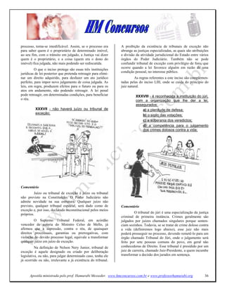 processo, torna-se imodificável. Assim, se o processo era       A proibição da existência de tribunais de exceção não
para saber quem é o proprietário de determinado imóvel,         abrange as justiças especializadas, as quais são atribuições
ao seu fim, com o trânsito em julgado, a Justiça vai dizer      e divisão da atividade jurisdicional do Estado entre vários
quem é o proprietário, e a coisa (quem era o dono do            órgãos do Poder Judiciário. Também não se pode
imóvel) fica julgada, não mais podendo ser rediscutida.         confundir tribunal de exceção com privilégio de foro, que
                                                                ocorre quando a lei favorece alguém em razão de uma
          O que o inciso protege são essas três instituições
                                                                condição pessoal, no interesse público.
jurídicas de lei posterior que pretenda retroagir para elimi-
nar um direito adquirido, para desfazer um ato jurídico                  As regras referentes a este inciso são complemen-
perfeito, para impor novo julgamento de coisa julgada. As       tadas pelas do inciso LIII, onde se cuida do princípio do
leis, em regra, produzem efeitos para o futuro ou para os       juiz natural.
atos em andamento, não podendo retroagir. A lei penal
pode retroagir, em determinadas condições, para beneficiar                XXXVIII - é reconhecida a instituição do júri,
o réu.                                                                    com a organização que lhe der a lei,
                                                                          assegurados:
          XXXVII - não haverá juízo ou tribunal de                            a) a plenitude de defesa;
          exceção;
                                                                              b) o sigilo das votações;
                                                                              c) a soberania dos veredictos;
                                                                              d) a competência para o julgamento
                                                                              dos crimes dolosos contra a vida;




Comentário
         Juízo ou tribunal de exceção é juízo ou tribunal
não previsto na Constituição. O Poder Judiciário não
admite novidade na sua estrutura. Qualquer juízo não
previsto, qualquer tribunal especial, será dado como de         Comentário
exceção e, por isso, declarado inconstitucional pelos meios
próprios.                                                                O tribunal do júri é uma especialização da justiça
                                                                criminal de primeira instância. Crimes geralmente são
         O Supremo Tribunal Federal, em acórdão                 julgados por juízes chamados singulares porque senten-
vencedor de autoria do Ministro Celso de Mello, já              ciam sozinhos. Todavia, se se tratar de crime doloso contra
afirmou que a supressão, contra o réu, de quaisquer             a vida (definiremos logo abaixo), esse juiz não mais
direitos processuais, garantias ou prerrogativas, com           poderá prosseguir no processo, devendo remetê-lo para um
violação do devido processo legal, equivale a transformar       órgão chamado Tribunal do Júri, onde o julgamento será
qualquer juízo em juízo de exceção.                             feito por sete pessoas comuns do povo, em geral não
          Na definição de Nelson Nery Junior, tribunal de       conhecedoras de Direito. Esse tribunal é presidido por um
exceção é aquele designado ou criado por deliberação            juiz de carreira, chamado Juiz-Presidente, a quem incumbe
legislativa, ou não, para julgar determinado caso, tenha ele    transformar a decisão dos jurados em sentença.
já ocorrido ou não, irrelevante a já existência do tribunal.



      Apostila ministrada pelo prof. Hamurabi Messeder. www.hmconcursos.com.br e www.professorhamurabi.org               36
 