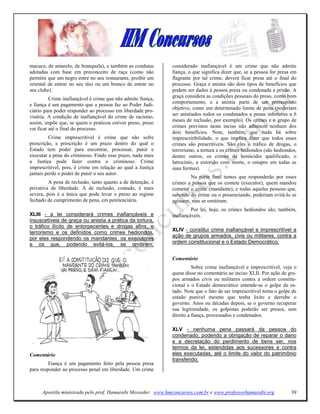 macaco, de amarelo, de branquela), e também as condutas       considerado inafiançável é um crime que não admite
adotadas com base em preconceito de raça (como não            fiança, o que significa dizer que, se a pessoa for presa em
permitir que um negro entre no seu restaurante, proibir um    flagrante por tal crime, deverá ficar presa até o final do
oriental de entrar no seu táxi ou um branco de entrar no      processo. Graça e anistia são dois tipos de benefícios que
seu clube).                                                   podem ser dados à pessoa presa ou condenada a prisão. A
                                                              graça considera as condições pessoais do preso, como bom
          Crime inafiançável é crime que não admite fiança,
                                                              comportamento, e a anistia parte de um pressuposto
e fiança é um pagamento que a pessoa faz ao Poder Judi-
                                                              objetivo, como um determinado limite de pena (poderiam
ciário para poder responder ao processo em liberdade pro-
                                                              ser anistiados todos os condenados a penas inferiores a 6
visória. A condição de inafiançável do crime de racismo,
                                                              meses de reclusão, por exemplo). Os crimes e o grupo de
assim, impõe que, se quem o praticou estiver preso, preso
vai ficar até o final do processo.                            crimes previstos neste inciso não admitem nenhum dos
                                                              dois benefícios. Note, também, que nada há sobre
         Crime imprescritível é crime que não sofre           imprescritibilidade, o que implica dizer que todos esses
prescrição, e prescrição é um prazo dentro do qual o          crimes são prescritíveis. São eles o tráfico de drogas, o
Estado tem poder para encontrar, processar, punir e           terrorismo, a tortura e os crimes hediondos (são hediondos,
executar a pena do criminoso. Findo esse prazo, nada mais     dentre outros, os crimes de homicídio qualificado, o
a Justiça pode fazer contra o criminoso. Crime                latrocínio, a extorsão com morte, o estupro em todas as
imprescritível, pois, é crime em relação ao qual a Justiça    suas formas).
jamais perde o poder de punir o seu autor.
                                                                      Na parte final temos que responderão por esses
         A pena de reclusão, tanto quanto a de detenção, é    crimes a pessoa que os comete (executor), quem mandou
privativa de liberdade. A de reclusão, contudo, é mais        cometer o crime (mandante), e todas aquelas pessoas que,
severa, pois é a única que pode levar o preso ao regime       sabendo do crime ou o presenciando, poderiam evitá-lo se
fechado de cumprimento de pena, em penitenciária.             agissem, mas se omitiram.
                                                                       Por lei, hoje, os crimcs hediondos são, também,
XLIII - a lei considerará crimes inafiançáveis e              inafiançáveis.
insuscetíveis de graça ou anistia a prática da tortura,
o tráfico ilícito de entorpecentes e drogas afins, o
                                                              XLIV - constitui crime inafiançável e imprescritível a
terrorismo e os definidos como crimes hediondos,
                                                              ação de grupos armados, civis ou militares, contra a
por eles respondendo os mandantes, os executores
e os que, podendo evitá-los, se omitirem;                     ordem constitucional e o Estado Democrático;


                                                              Comentário
                                                                        Sobre crime inafiançável e imprescritível, veja o
                                                              quese disse no comentário ao inciso XLII. Por ação de gru-
                                                              pos armados civis ou militares contra a ordem constitu-
                                                              cional e o Estado democrático entende-se o golpe de es-
                                                              tado. Note que o fato de ser imprescritível torna o golpe de
                                                              estado punível mesmo que tenha êxito e derrube o
                                                              governo. Anos ou décadas depois, se o governo recuperar
                                                              sua legitimidade, os golpistas poderão ser presos, sem
                                                              direito a fiança, processados e condenados.

                                                              XLV - nenhuma pena passará da pessoa do
                                                              condenado, podendo a obrigação de reparar o dano
                                                              e a decretação do perdimento de bens ser, nos
                                                              termos da lei, estendidas aos sucessores e contra
Comentário                                                    eles executadas, até o limite do valor do patrimônio
                                                              transferido;
         Fiança é um pagamento feito pela pessoa presa
para responder ao processo penal em liberdade. Um crime



      Apostila ministrada pelo prof. Hamurabi Messeder. www.hmconcursos.com.br e www.professorhamurabi.org             39
 