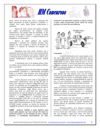 quiser, através da mesma ação, fazer a retificação dos        ambiente e ao patrimônio histórico e cultural, ficando
dados encontrados de modo a ajustá-los à realidade e à        o autor, salvo comprovada má-fé, isento de custas
verdade. Tem, assim, dupla função: conhecimento e             judiciais e do ônus da sucumbência;
retificação.
         Bancos de dados oficiais são aqueles mantidos
por órgãos governamentais. de qualquer esfera
administrativa, cuja atuação tenha por finalidade, se não
exclusiva pelo menos relevante, o estoque de dados
pessoais. É exemplo o ex-SNI e a Agência Brasileira de
Inteligência, em estruturação.
        Bancos de dados públicos são aqueles
organizados e mantidos por entidades privadas, para
qualquer fim. São exemplos o Serviço de Proteção ao
Crédito e o Cadastro de Emitentes de Cheques sem
Fundos.
          Importante notar duas coisas: primeiro, que o
impetrante (autor) da ação de habeas data somente poderá      Comentário
usá-la para obter informações a seu respeito. Segundo, que
a retificação pode ser feita de três maneiras: habeas data,            A nossa Constituição prevê a ação popular civil,
processo administrativo sigiloso e processo judicial          mas não a ação popular penal. Seu fundamento está na
sigiloso.                                                     natureza substancial do regime democrático, como salienta
                                                              Sahid Maluf. Se todo o poder emana do povo e em seu
         A legitimação ativa é de qualquer pessoa, física     nome será exercido, o exercício do poder deve estar sob a
ou jurídica, em seu próprio favor, para conhecer informa-     vigilância constante do povo. Onde houver ato funcional
ções a seu respeito.                                          lesivo ao patrimônio público, há o direito e o dever cívico
        A legitimação passiva é de todo órgão ou entidade     do cidadão de defendê-lo.
governamental, incluindo-se a administração descentra-                 Segundo Pinto Ferreira, no direito brasileiro, a
lizada e os próprios entes privados, estes desde que as       ação popular tem uma natureza civil, com um caráter
dimensões de sua atuação ganhem uma ressonância pú-           corretivo, que pode também ter caráter preventivo, visando
blica.                                                        à nulidade dos atos lesivos ao patrimônio público ou ao
         Grande discussão existe sobre a necessidade de       interesse público, mediante a responsabilidade do autor do
requerimento administrativo antes do uso da ação de           ato e de seus beneficiários, mediante o pagamento de
habeas data. Apesar de o Superior Tribunal de Justiça, por    perdas e danos decorrentes da irregularidade cometida.
maioria, ter entendido que tal requerimento é necessário,              O objetivo da ação popular não é outro senão o de
porque sua falta revelaria ausência de interesse de agir do   anular um ato lesivo a bem constitucionalmente protegido,
impetrante, entendemos, como muitos outros, que o             sendo estes apenas o patrimônio histórico e cultural, o
habeas data pode ser usado sem esse requerimento,             patrimônio público, o meio ambiente e a moralidade
principalmente em face do princípio do amplo acesso ao        pública, esta última um conceito muito amplo que dá ex-
Judiciário, ou da inafastabilidade da jurisdição (art. 5°,    traordinário alcance à ação popular.
XXXV), e, também, porque a informação prestada
administrativamente pode não ser tão séria ou completa                 Pode propor essa ação somente o “cidadão” , o
quanto aquela prestada sob a ameaça do Judiciário, por        que implica dizer que não é qualquer brasileiro que pode
ordem deste. O processamento do HD obedece à Lei n°           fazê-lo, mas apenas aquele ou aqueles detentores de
8.038/90, usando, portanto, as normas do processo do          direitos políticos, de capacidade eleitoral ativa, ou, ainda,
mandado de segurança até que haja legislação específica.      de poder de voto.
                                                                       Patrimônio público, vê-se, abrange o econômico,
LXXIII - qualquer cidadão é parte legítima para               o histórico, o artístico, o cultural, o cívico, o comunitário.
propor ação popular que vise a anular ato lesivo ao           Lê-se no inciso que, como regra, o autor da ação popular
patrimônio público ou de entidade de que o Estado             não será obrigado a pagar nem custas nem ônus da
participe, à moralidade administrativa, ao meio               sucumbência. Custas são todos os valores geralmente



      Apostila ministrada pelo prof. Hamurabi Messeder. www.hmconcursos.com.br e www.professorhamurabi.org               53
 