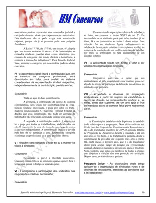 associativas podem representar seus associados judicial e                Do conceito de negociação coletiva de trabalho já
extrajudicialmente, desde que expressamente autorizadas.       se falou, ao comentar o inciso XXVI do art. 7°. Da
Dos sindicatos não se pode exigir essa autorização             necessidade de o sindicato participar delas também já se
expressa, porque ela já se presume pelas suas próprias         disse, lá e no comentário ao inciso I deste artigo. Essa
finalidades.                                                   redação faz do sindicato figura indispensável na
                                                               celebração de um pacto coletivo (convenção ou acordo) na
         A Lei n° 7.788, de 1°/7/89, em seu art. 8°, dispõe
                                                               tentativa de resolução de um conflito coletivo de trabalho,
que “nos termos do inciso III do art. 8° da Constituição, as
                                                               por meio de arbitragem ou para ajuizamento de um
entidades sindicais poderão atuar como substitutos pro-
                                                               dissídio coletivo.
cessuais da categoria, não tendo eficácia a desistência, a
renúncia e transações individuais”. Para Eduardo Gabriel
Saad, somente a categoria, em assembléia, poderia adotar       VII - o aposentado filiado tem direito a votar e ser
esses atos.                                                    votado nas organizações sindicais;


IV - a assembléia geral fixará a contribuição que, em          Comentário
se tratando de categoria profissional, será
descontada em folha, para custeio do sistema                             Dispositivo que visa a evitar que um
confederativo da representação sindical respectiva,            sindicalizado, só pela condição de estar inativo, possa ser
                                                               alijado do direito de participar da definição dos destinos da
independentemente da contribuição prevista em lei;
                                                               entidade a que pertence.

Comentário                                                     VIII - é vedada a dispensa do empregado
         Trata-se aqui de duas contribuições.                  sindicalizado a partir do registro da candidatura a
                                                               cargo de direção ou representação sindical e, se
         A primeira, a contribuição de custeio do sistema      eleito, ainda que suplente, até um ano após o final
confederativo, será criada por assembléia-geral da orga-       do mandato, salvo se cometer falta grave nos termos
nização sindical interessada, e paga por todos os traba-       da lei.
lhadores sindicalizados. O Supremo Tribunal Federal já
decidiu que essa contribuição não pode ser cobrada de
trabalhador não vinculado à entidade sindical que a cria.      Comentário
         A segunda, a contribuição sindical, é criada por            A Constituição estabelece três hipóteses de estabili-
lei e paga por todos os trabalhadores, sindicalizados ou       dade relativa para o empregado. Duas delas estão no art.
não. O pagamento de uma não impede a cobrança da outra,        10 do Ato das Disposições Constitucionais Transitórias, e
já que são independentes. A contribuição sindical é devida     são a do trabalhador membro da CIPA (Comissão Interna
pelo fato de se pertencer a uma determinada categoria          de Prevenção de Acidentes) durante o mandato e até um
econômica ou profissional ou a uma profissão liberal.          ano após o fim deste, e da trabalhadora gestante, desde a
                                                               confirmação da gravidez até o quinto mês após o parto.
V - ninguém será obrigado a filiar-se ou a manter-se           Há, neste inciso, o terceiro caso, que é o do trabalhador
filiado a sindicato;                                           eleito para ocupar cargo de direção ou representação
                                                               sindical, durante o mandato e até um ano após o fim deste.
                                                               Note, também, que todos os membros de todas as chapas
Comentário                                                     que disputam a eleição têm essa proteção até a eleição.
                                                               Depois desta, os não-eleitos a perdem.
        Novamente se prevê a liberdade associativa.
Qualquer pessoa filia-se ao sindicato quando quiser, fica o
tempo que quiser e desliga-se quando quiser.                   Parágrafo único - As disposições deste artigo
                                                               aplicam-se à organização de sindicatos rurais e de
                                                               colônias de pescadores, atendidas as condições que
VI - é obrigatória a participação dos sindicatos nas
                                                               a lei estabelecer.
negociações coletivas de trabalho;


Comentário


      Apostila ministrada pelo prof. Hamurabi Messeder. www.hmconcursos.com.br e www.professorhamurabi.org               66
 